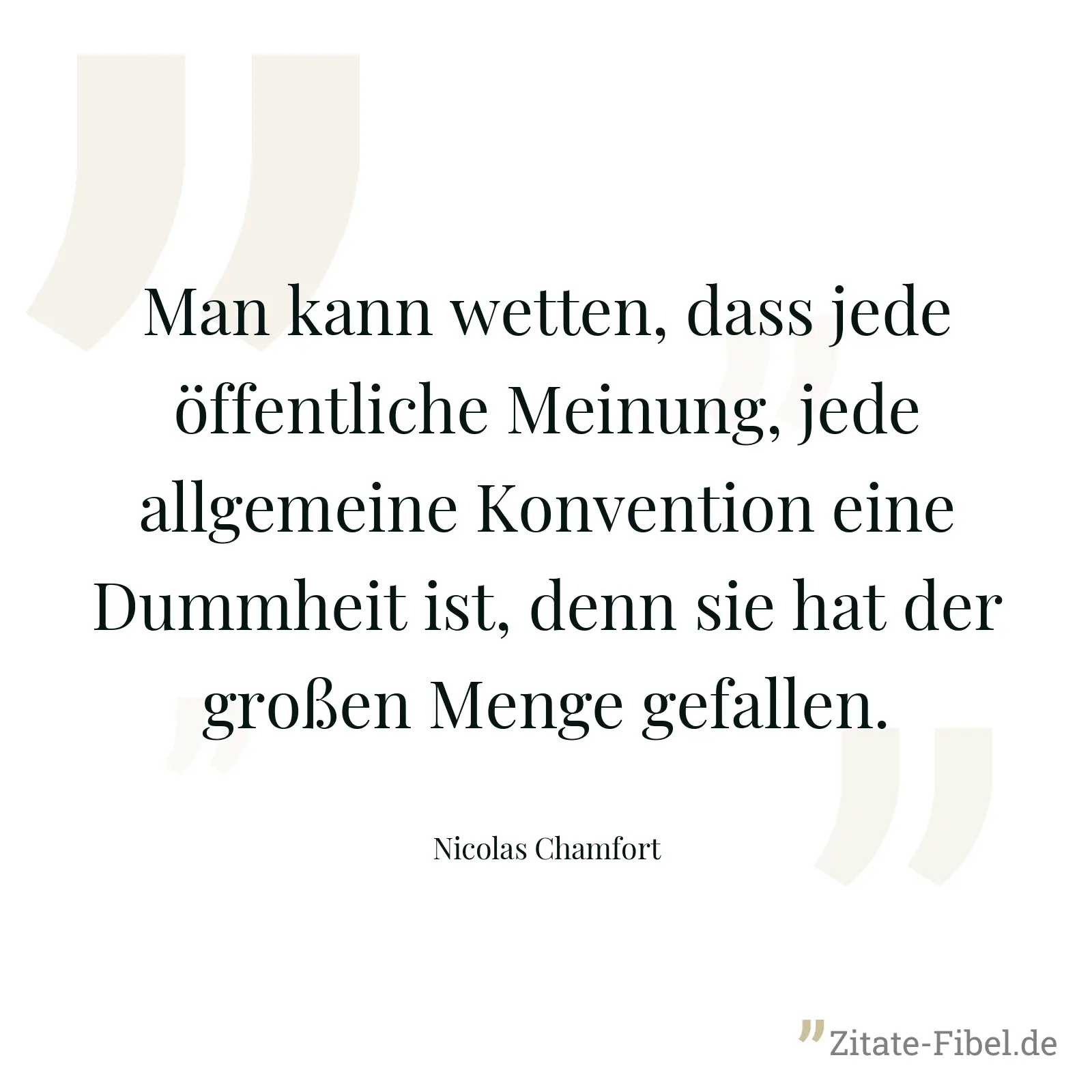 Man kann wetten, dass jede öffentliche Meinung, jede allgemeine Konvention eine Dummheit ist, denn sie hat der großen Menge gefallen. - Nicolas Chamfort