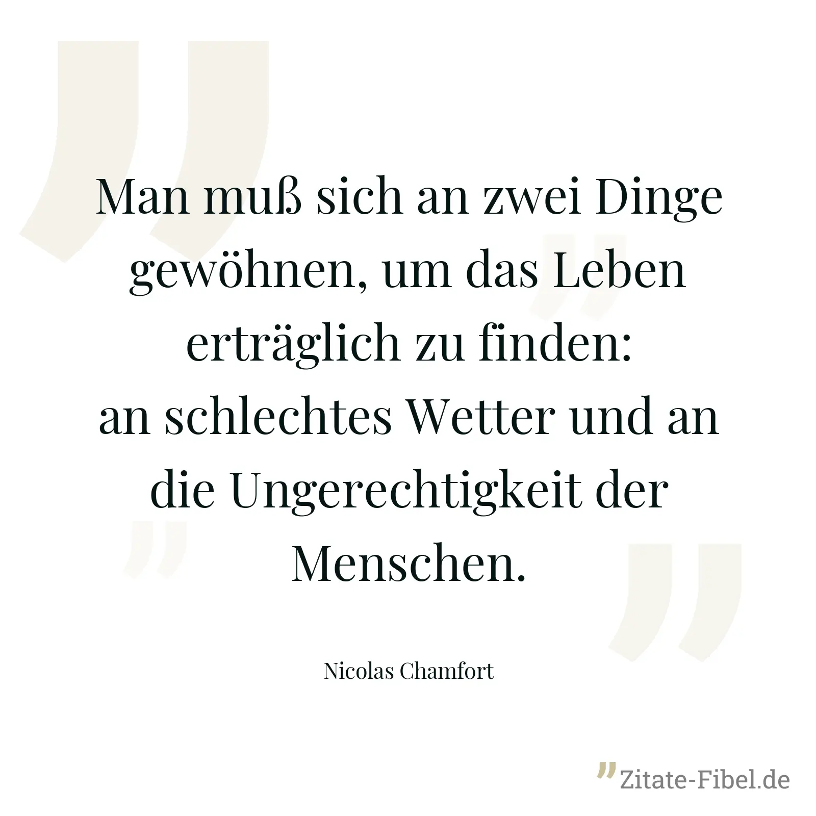 Man muß sich an zwei Dinge gewöhnen, um das Leben erträglich zu finden: an schlechtes Wetter und an die Ungerechtigkeit der Menschen. - Nicolas Chamfort