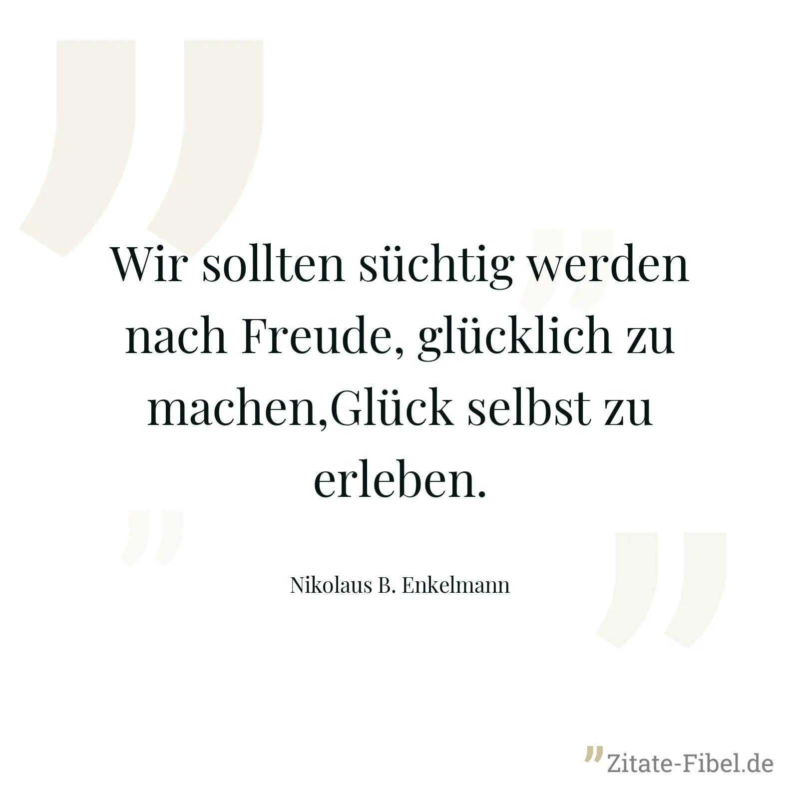 Wir sollten süchtig werden nach Freude, glücklich zu machen,Glück selbst zu erleben. - Nikolaus B. Enkelmann