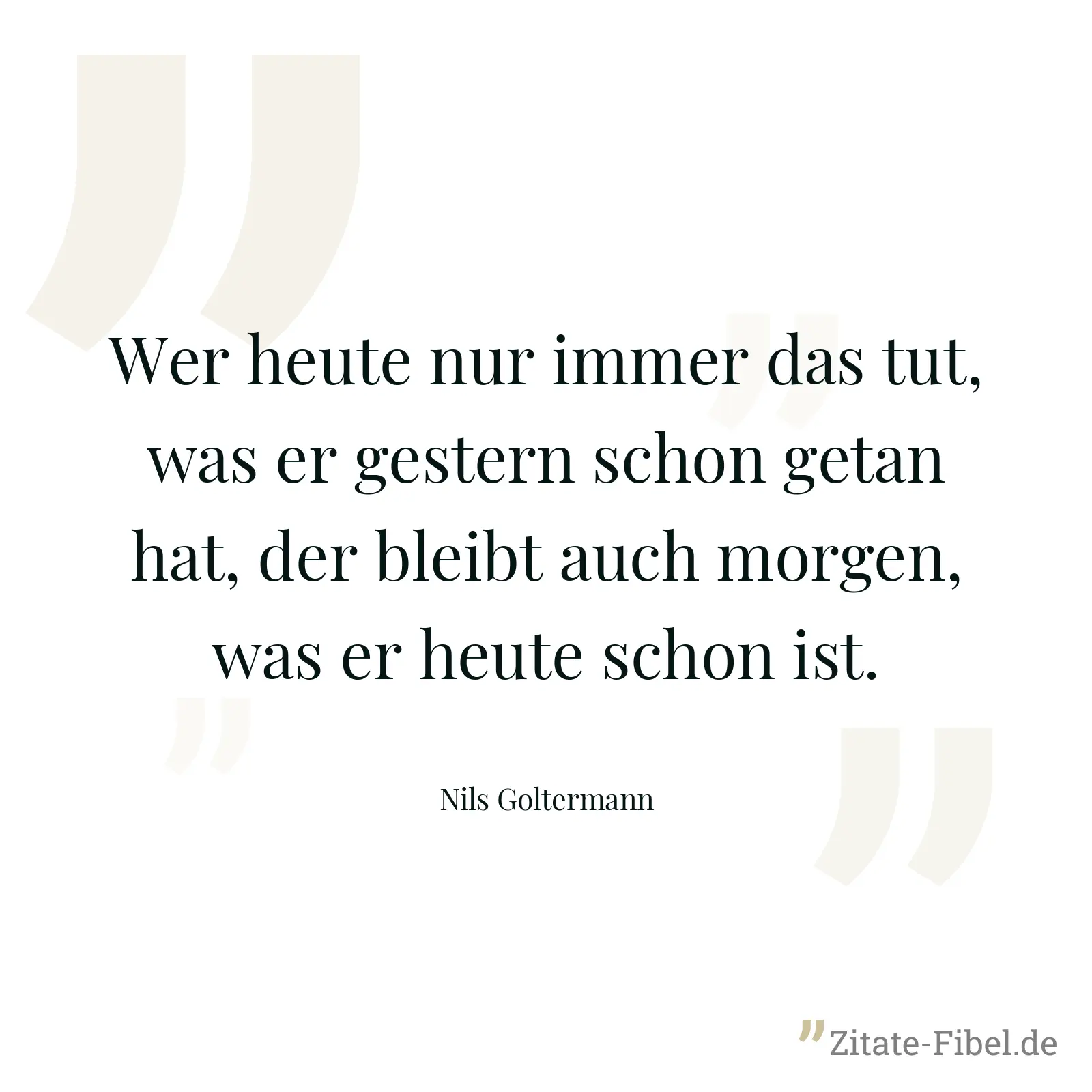 Wer heute nur immer das tut, was er gestern schon getan hat, der bleibt auch morgen, was er heute schon ist. - Nils Goltermann