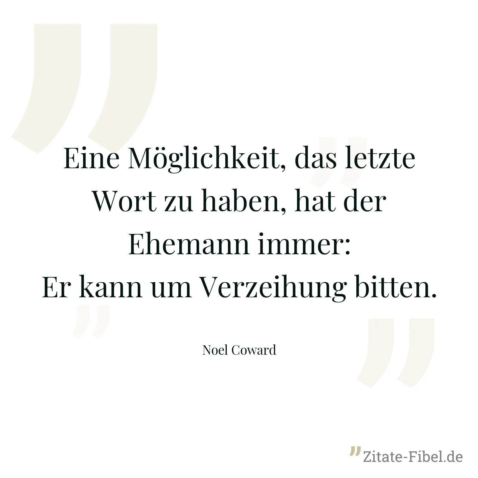 Eine Möglichkeit, das letzte Wort zu haben, hat der Ehemann immer: Er kann um Verzeihung bitten. - Noel Coward