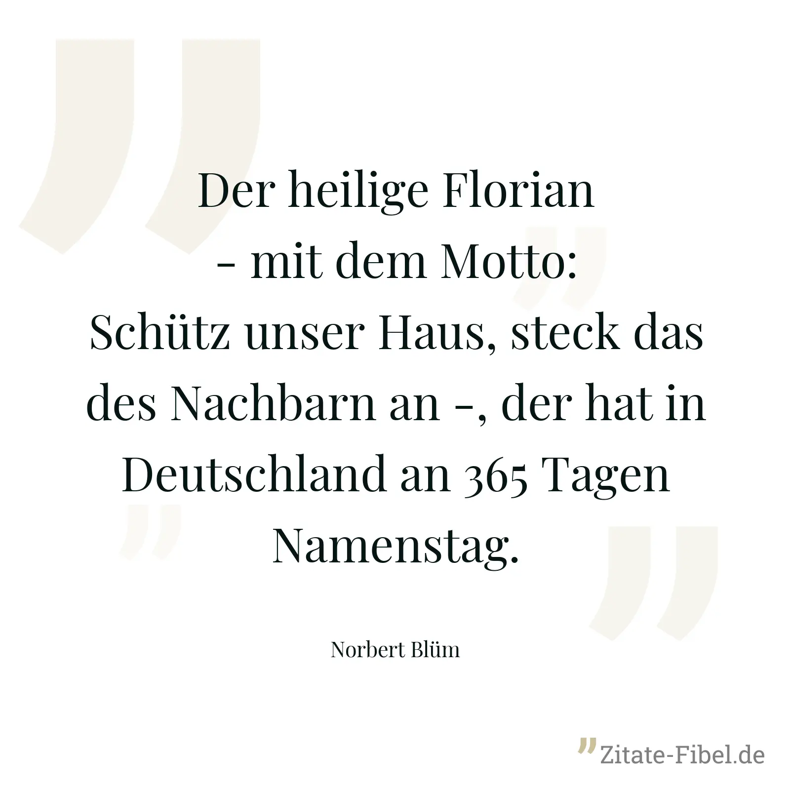 Der heilige Florian - mit dem Motto: Schütz unser Haus, steck das des Nachbarn an -, der hat in Deutschland an 365 Tagen Namenstag. - Norbert Blüm