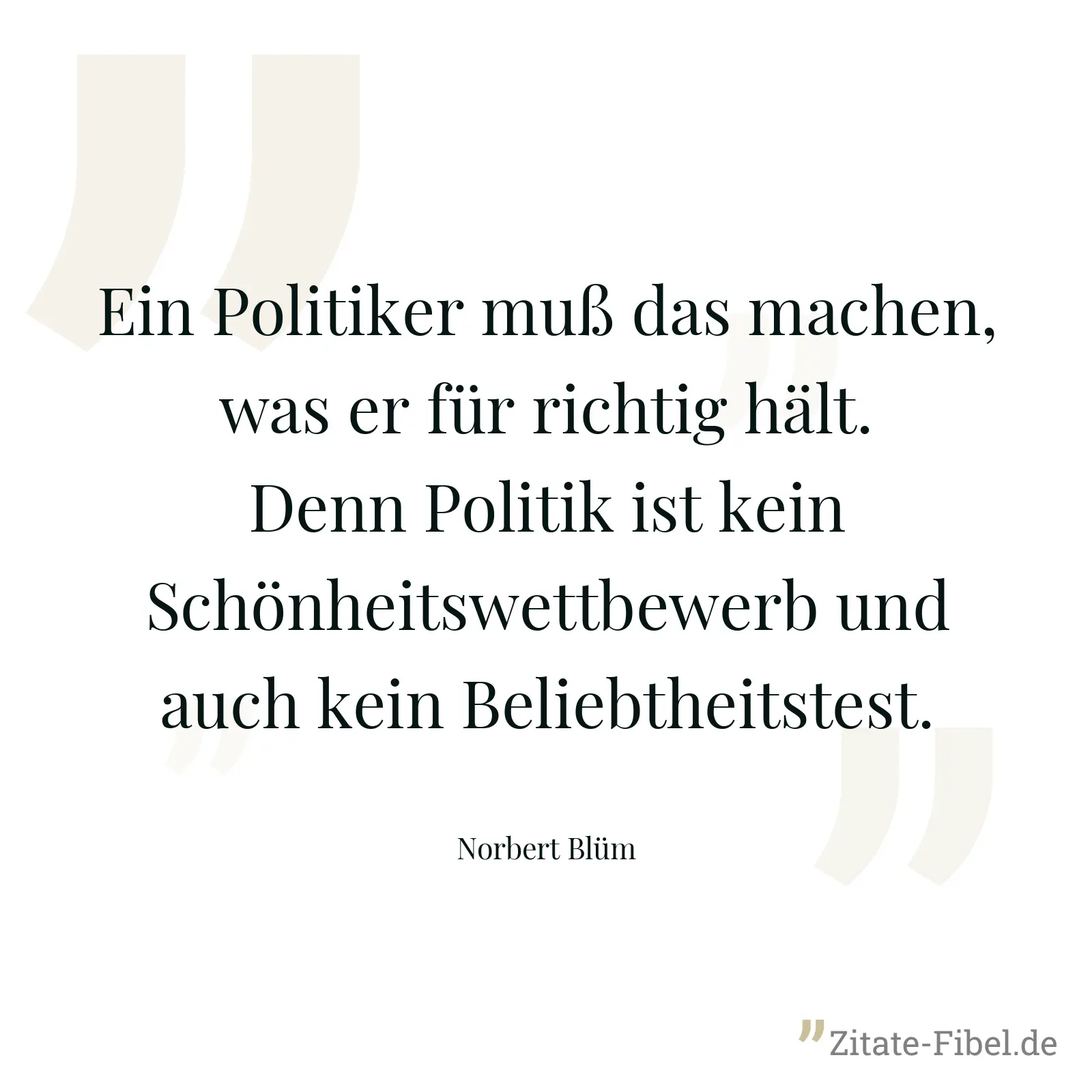 Ein Politiker muß das machen, was er für richtig hält. Denn Politik ist kein Schönheitswettbewerb und auch kein Beliebtheitstest. - Norbert Blüm