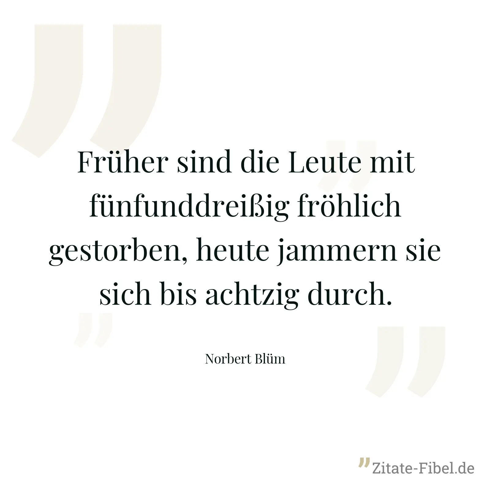 Früher sind die Leute mit fünfunddreißig fröhlich gestorben, heute jammern sie sich bis achtzig durch. - Norbert Blüm