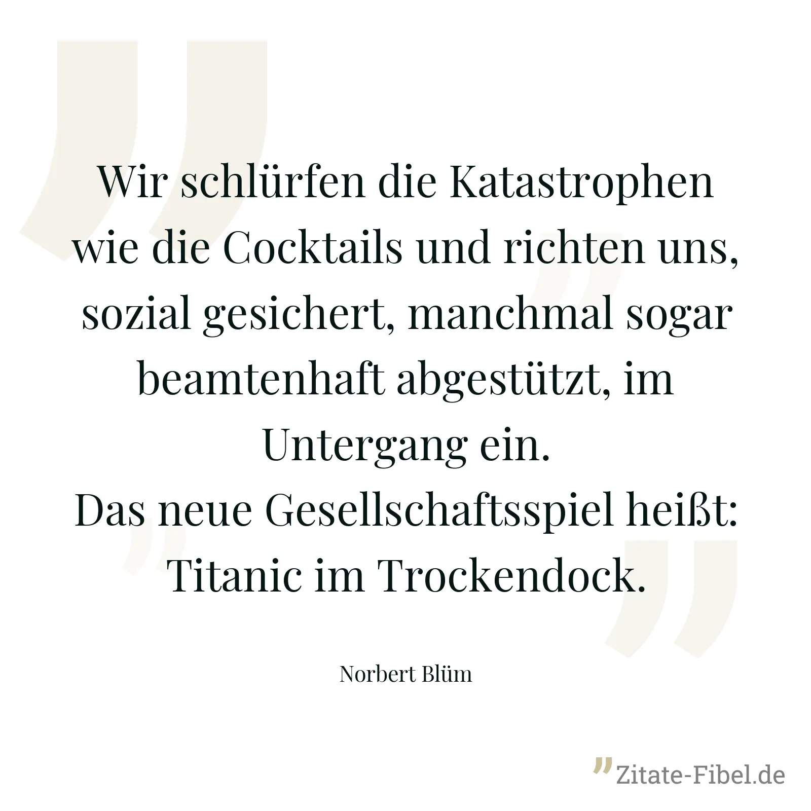 Wir schlürfen die Katastrophen wie die Cocktails und richten uns, sozial gesichert, manchmal sogar beamtenhaft abgestützt, im Untergang ein. Das neue Gesellschaftsspiel heißt: Titanic im Trockendock. - Norbert Blüm