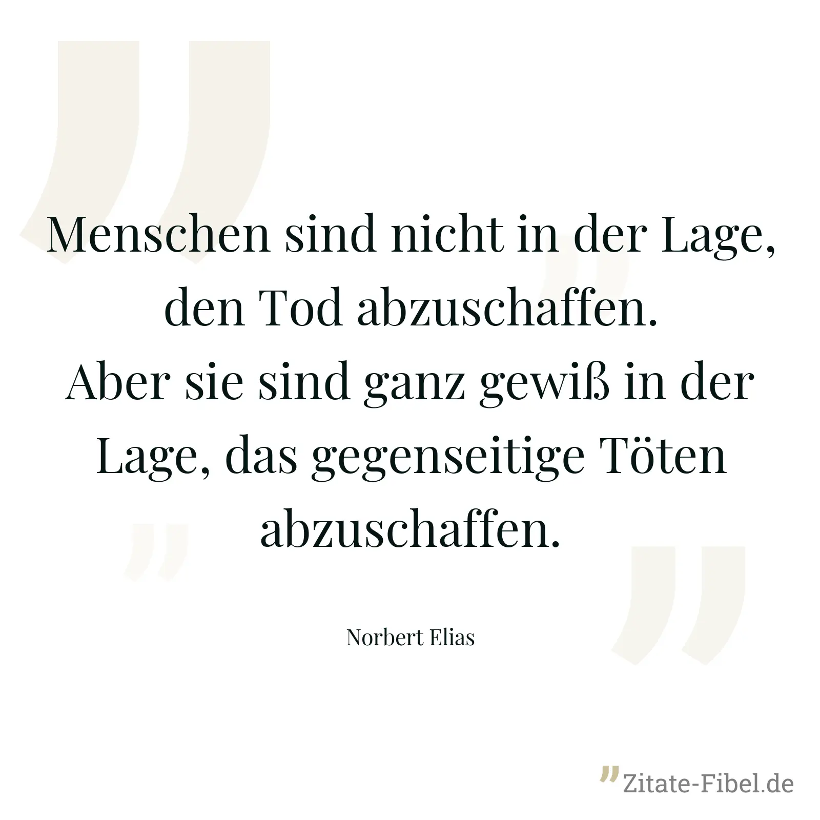 Menschen sind nicht in der Lage, den Tod abzuschaffen. Aber sie sind ganz gewiß in der Lage, das gegenseitige Töten abzuschaffen. - Norbert Elias