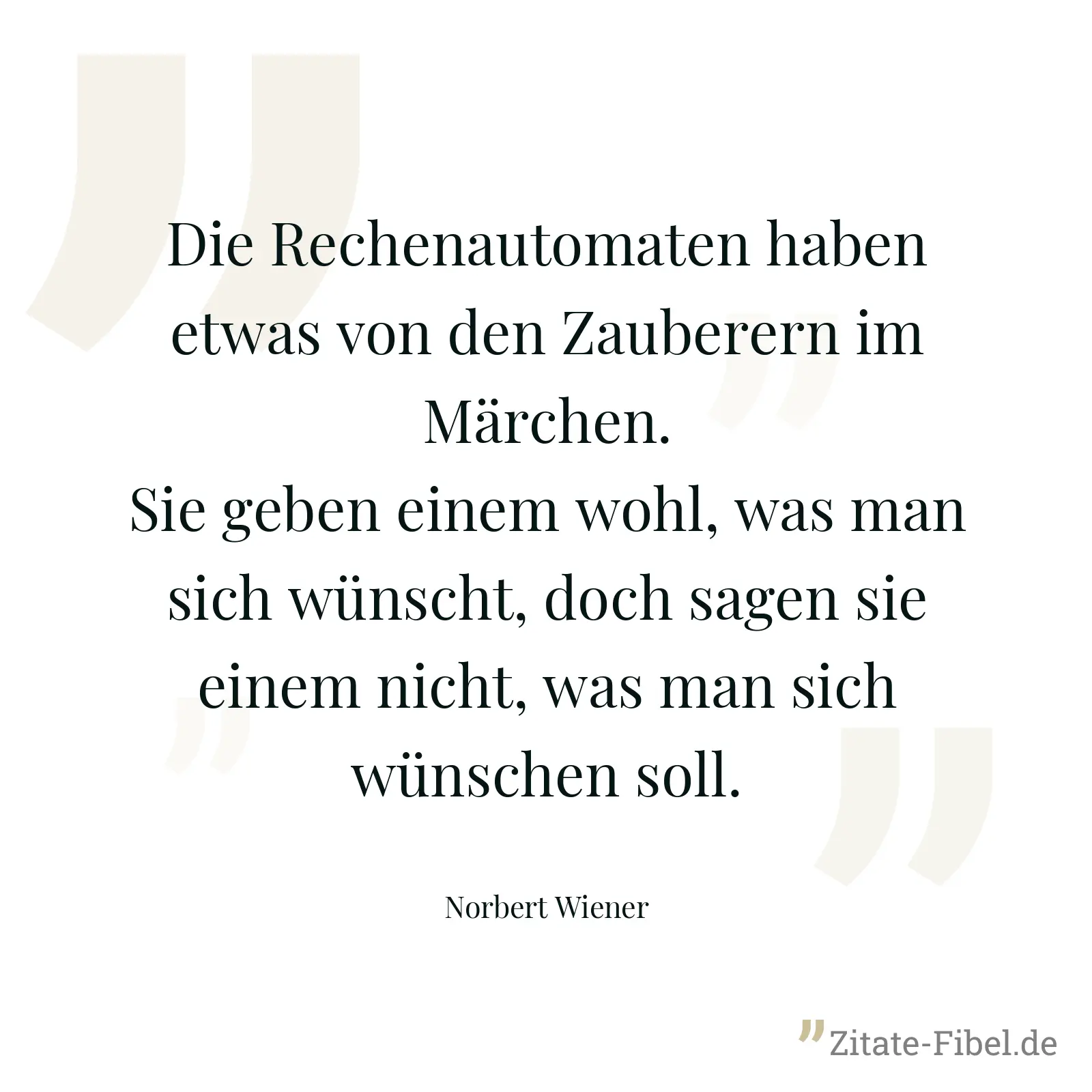 Die Rechenautomaten haben etwas von den Zauberern im Märchen. Sie geben einem wohl, was man sich wünscht, doch sagen sie einem nicht, was man sich wünschen soll. - Norbert Wiener