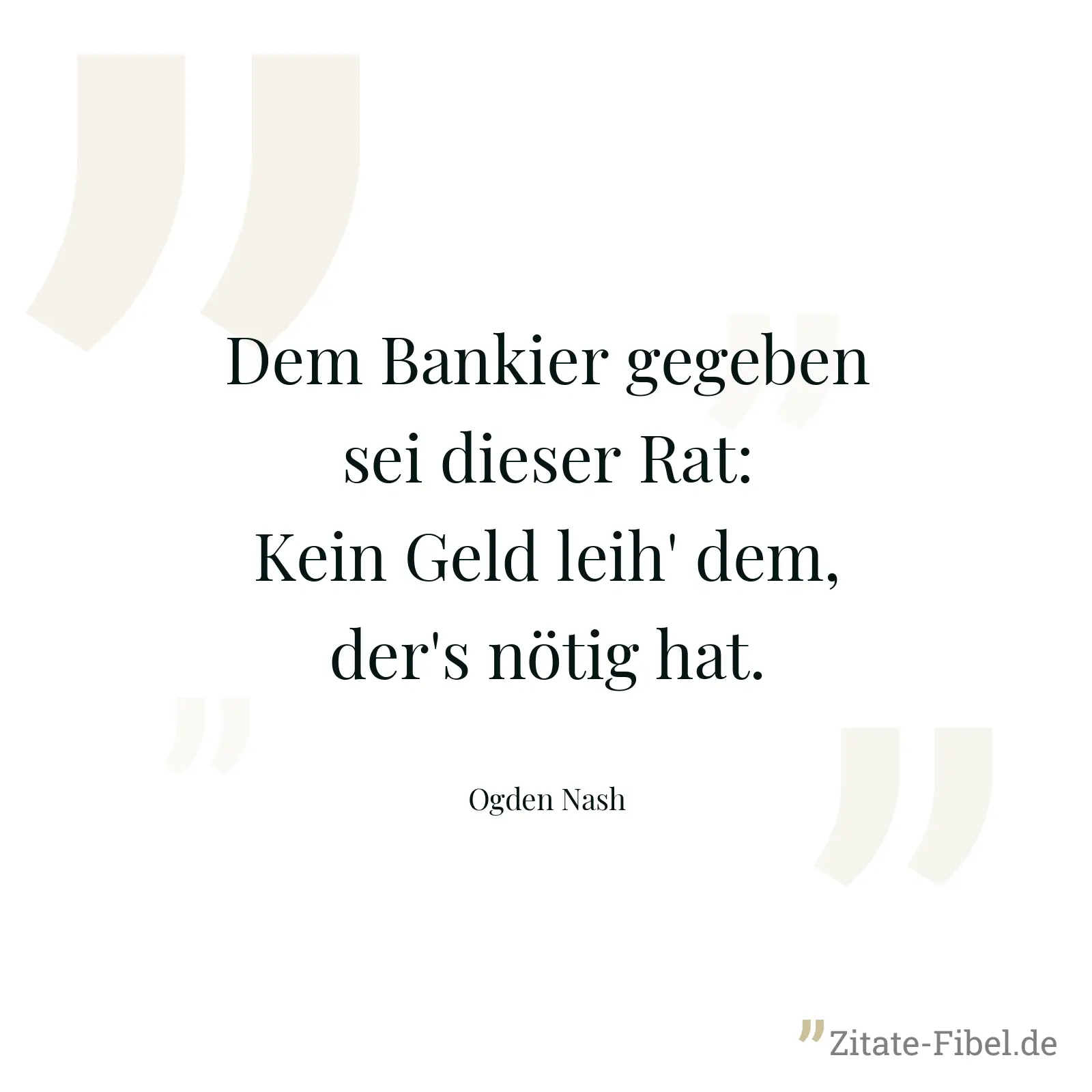 Dem Bankier gegeben sei dieser Rat: Kein Geld leih' dem, der's nötig hat. - Ogden Nash