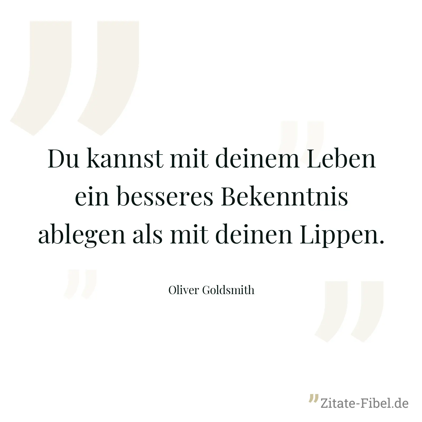 Du kannst mit deinem Leben ein besseres Bekenntnis ablegen als mit deinen Lippen. - Oliver Goldsmith