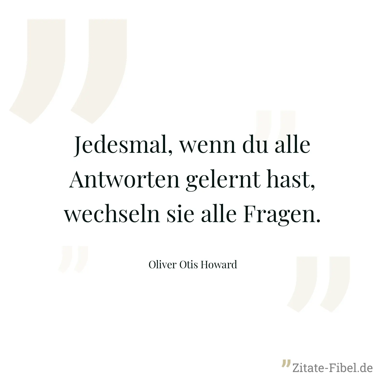 Jedesmal, wenn du alle Antworten gelernt hast, wechseln sie alle Fragen. - Oliver Otis Howard