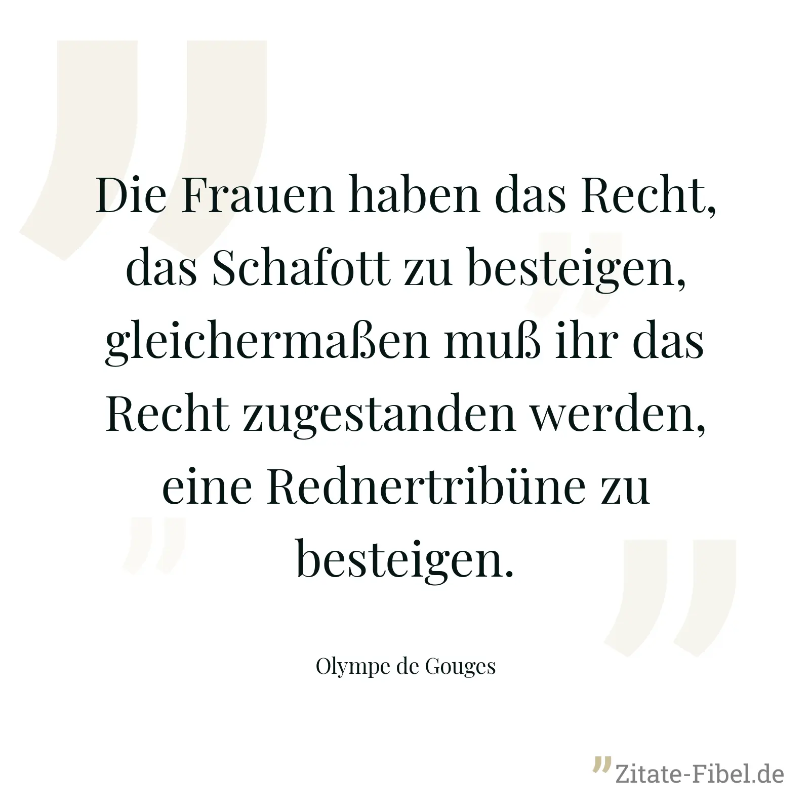 Die Frauen haben das Recht, das Schafott zu besteigen, gleichermaßen muß ihr das Recht zugestanden werden, eine Rednertribüne zu besteigen. - Olympe de Gouges