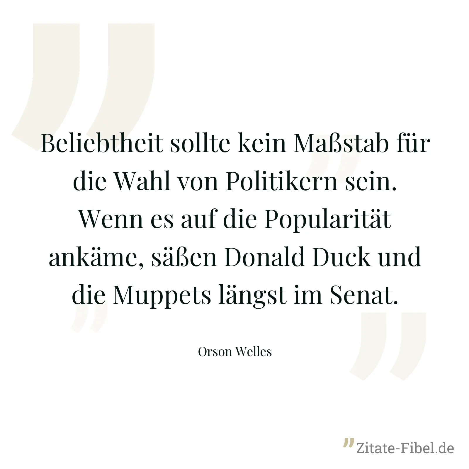 Beliebtheit sollte kein Maßstab für die Wahl von Politikern sein. Wenn es auf die Popularität ankäme, säßen Donald Duck und die Muppets längst im Senat. - Orson Welles