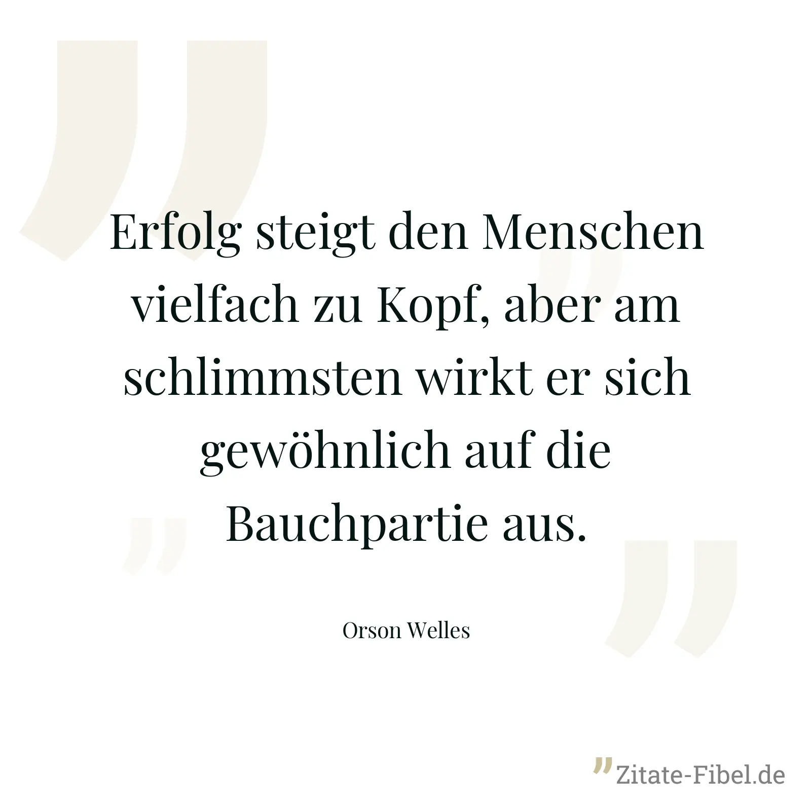 Erfolg steigt den Menschen vielfach zu Kopf, aber am schlimmsten wirkt er sich gewöhnlich auf die Bauchpartie aus. - Orson Welles