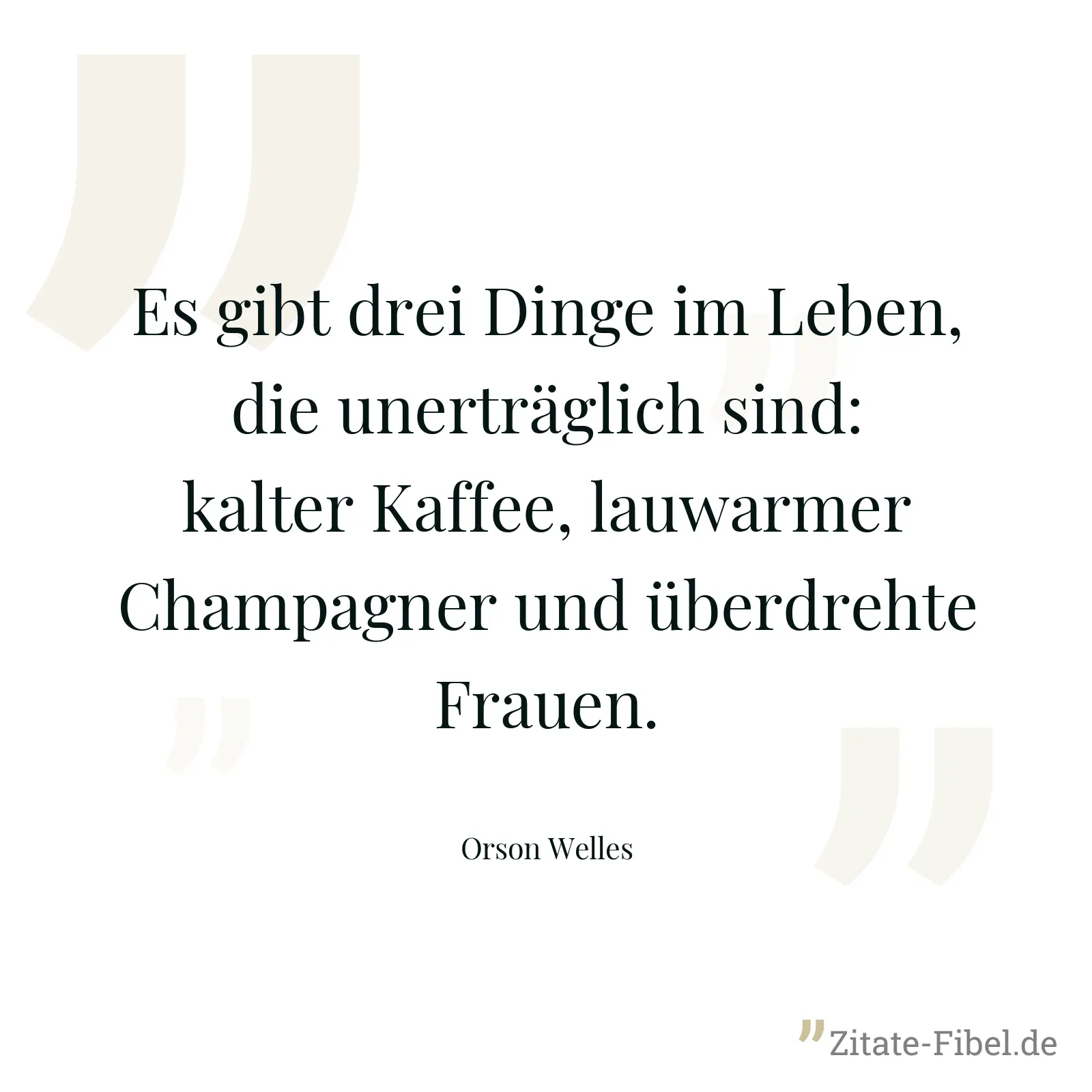 Es gibt drei Dinge im Leben, die unerträglich sind: kalter Kaffee, lauwarmer Champagner und überdrehte Frauen. - Orson Welles
