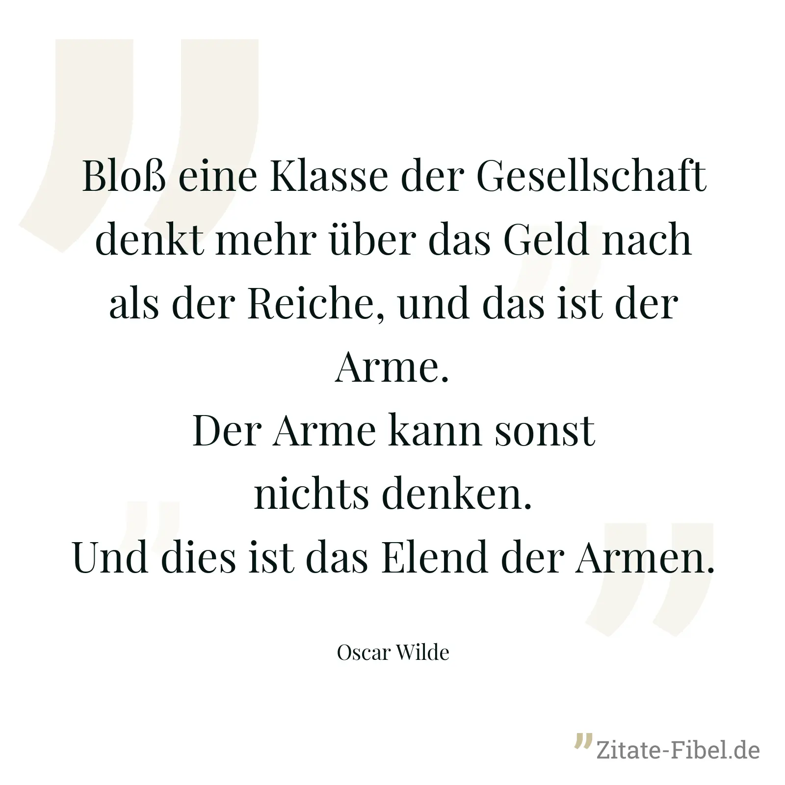 Bloß eine Klasse der Gesellschaft denkt mehr über das Geld nach als der Reiche, und das ist der Arme. Der Arme kann sonst nichts denken. Und dies ist das Elend der Armen. - Oscar Wilde
