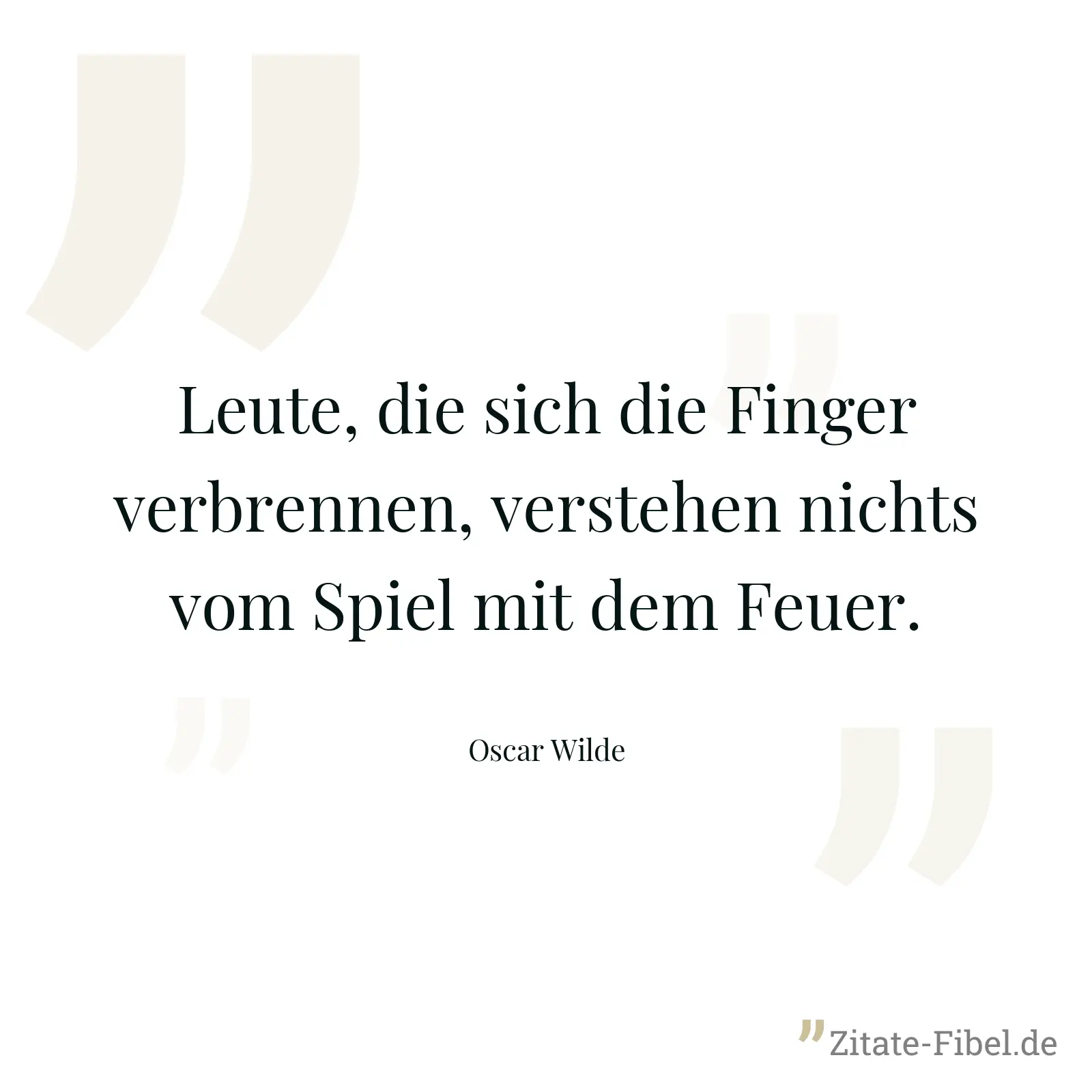 Leute, die sich die Finger verbrennen, verstehen nichts vom Spiel mit dem Feuer. - Oscar Wilde