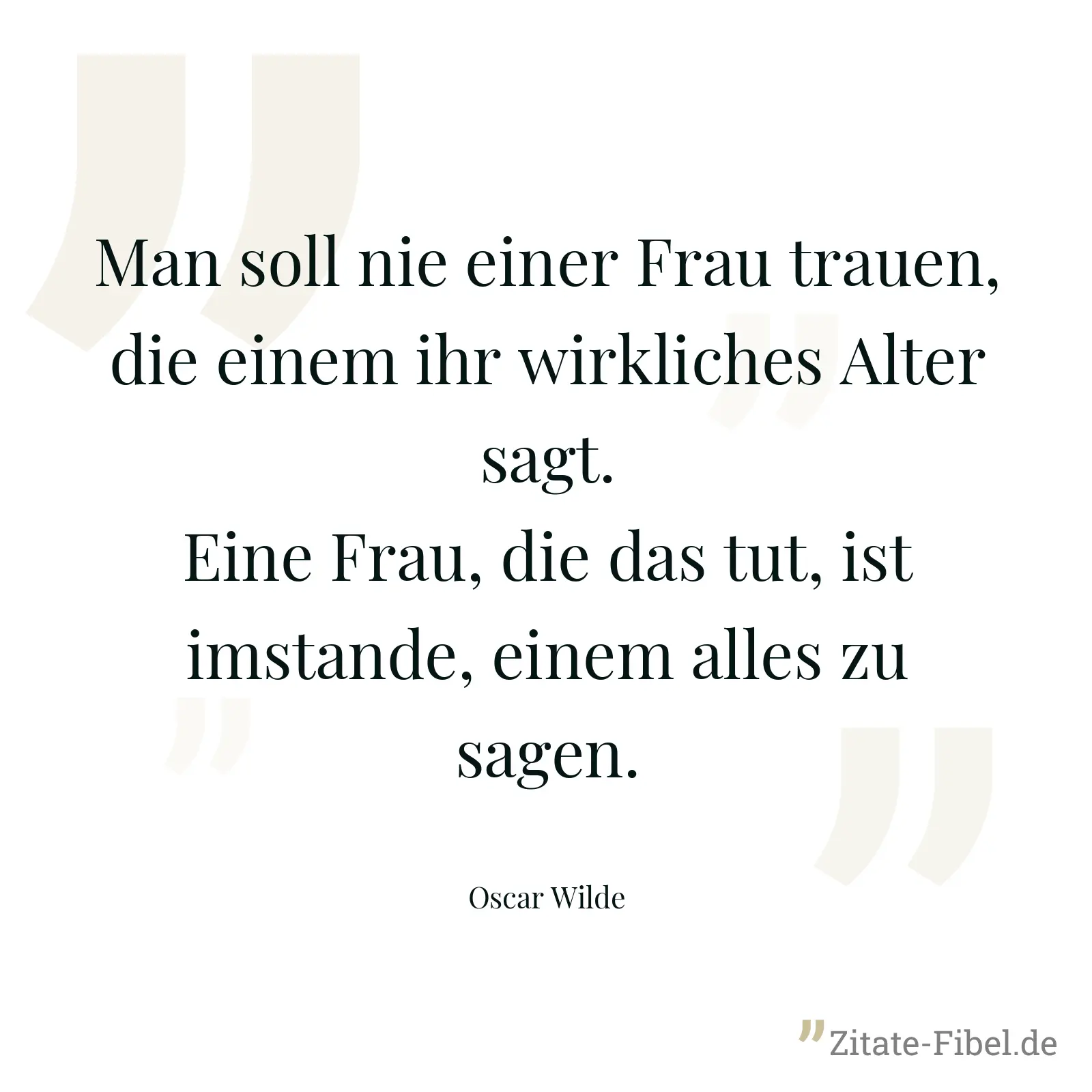 Man soll nie einer Frau trauen, die einem ihr wirkliches Alter sagt. Eine Frau, die das tut, ist imstande, einem alles zu sagen. - Oscar Wilde
