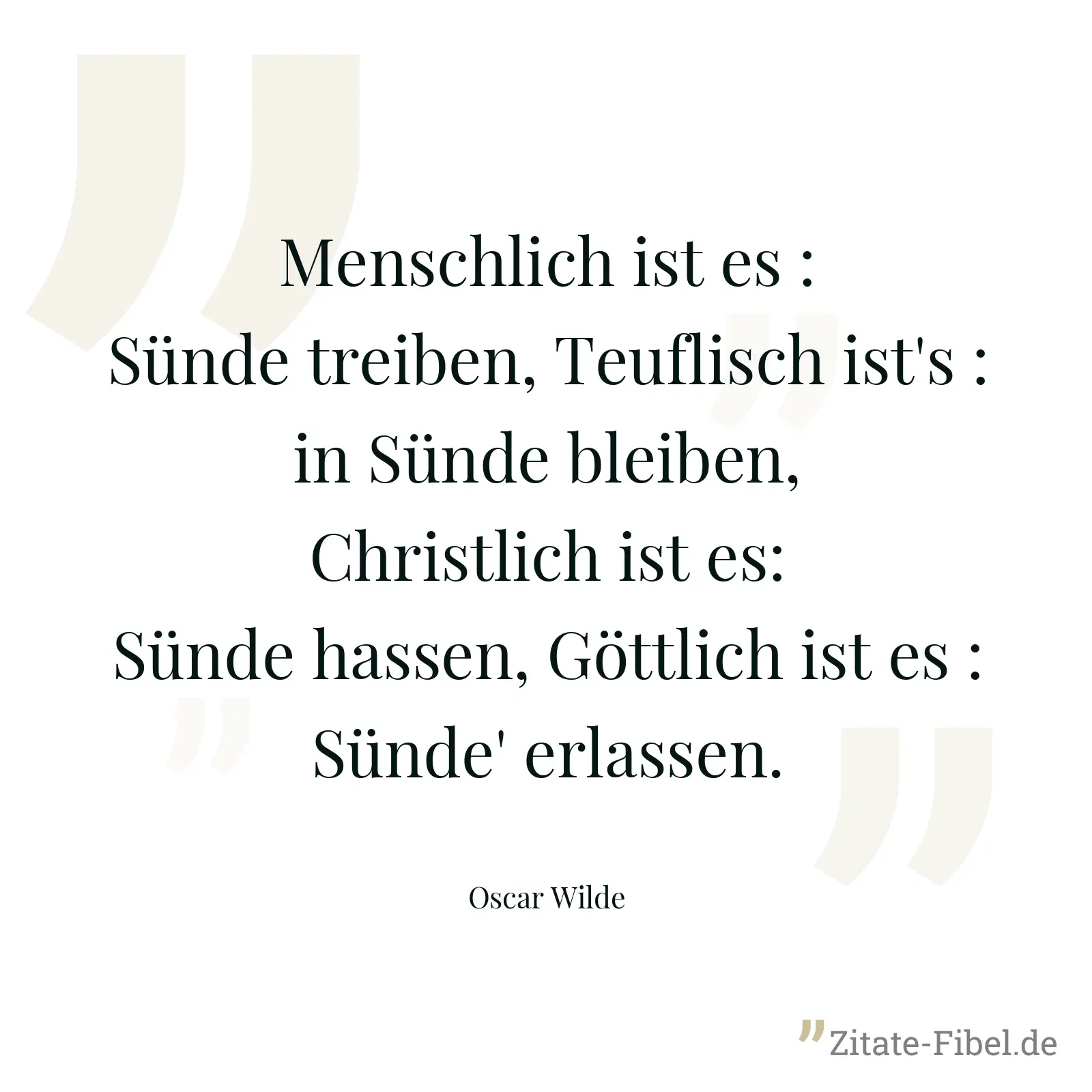 Menschlich ist es : Sünde treiben, Teuflisch ist's : in Sünde bleiben, Christlich ist es: Sünde hassen, Göttlich ist es : Sünde' erlassen. - Oscar Wilde