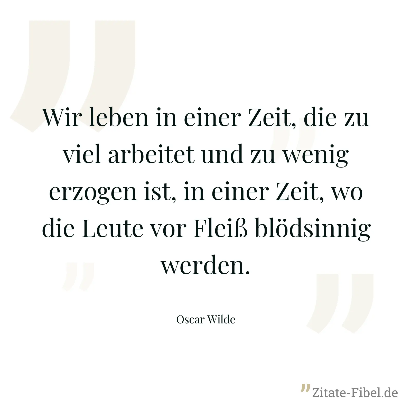Wir leben in einer Zeit, die zu viel arbeitet und zu wenig erzogen ist, in einer Zeit, wo die Leute vor Fleiß blödsinnig werden. - Oscar Wilde