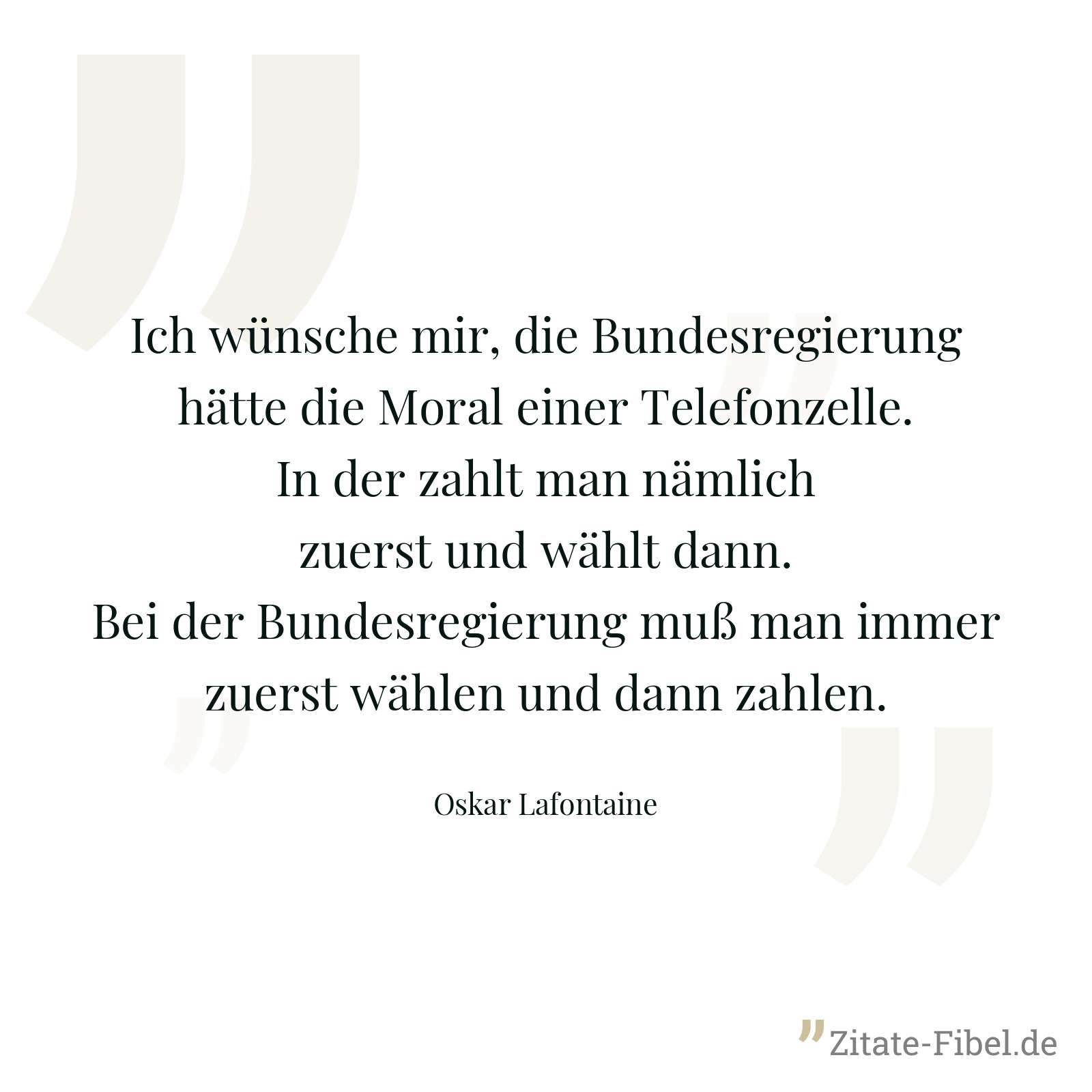 Ich wünsche mir, die Bundesregierung hätte die Moral einer Telefonzelle. In der zahlt man nämlich zuerst und wählt dann. Bei der Bundesregierung muß man immer zuerst wählen und dann zahlen. - Oskar Lafontaine