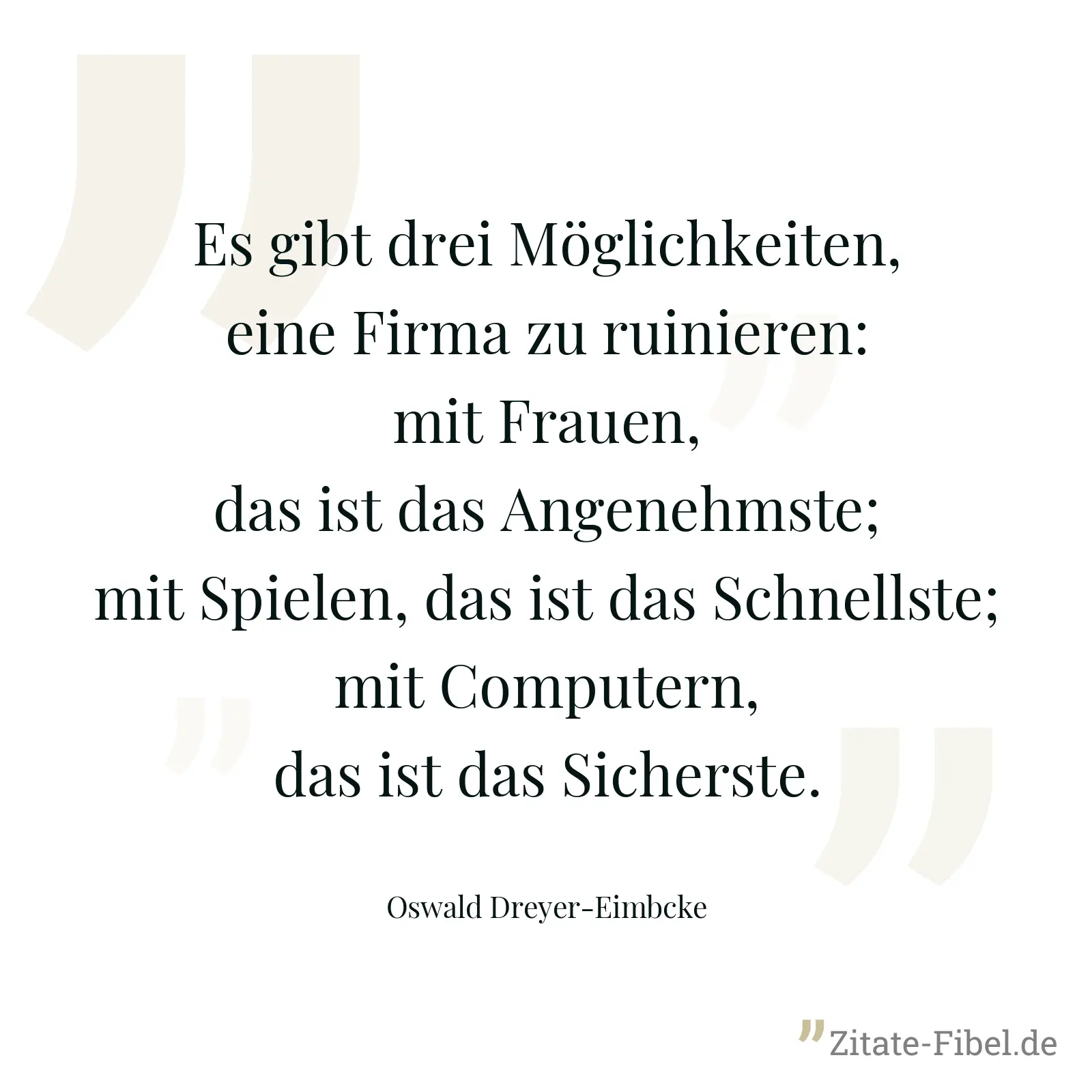Es gibt drei Möglichkeiten, eine Firma zu ruinieren: mit Frauen, das ist das Angenehmste; mit Spielen, das ist das Schnellste; mit Computern, das ist das Sicherste. - Oswald Dreyer-Eimbcke