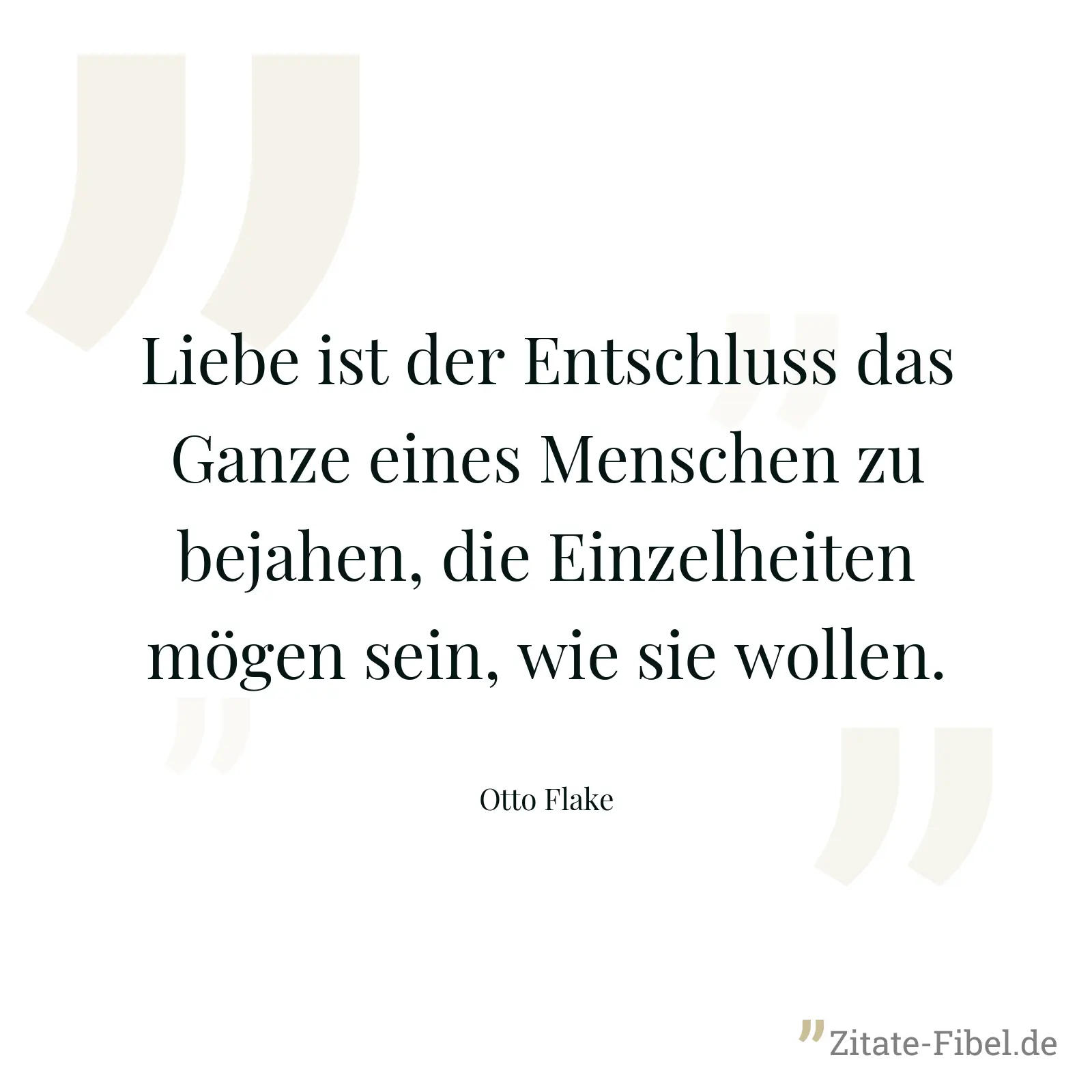 Liebe ist der Entschluss das Ganze eines Menschen zu bejahen, die Einzelheiten mögen sein, wie sie wollen. - Otto Flake