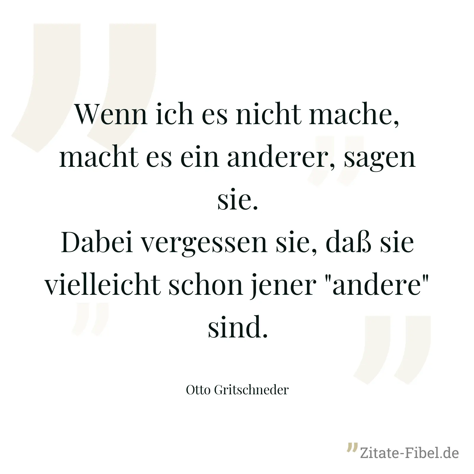 Wenn ich es nicht mache, macht es ein anderer, sagen sie. Dabei vergessen sie, daß sie vielleicht schon jener "andere" sind. - Otto Gritschneder