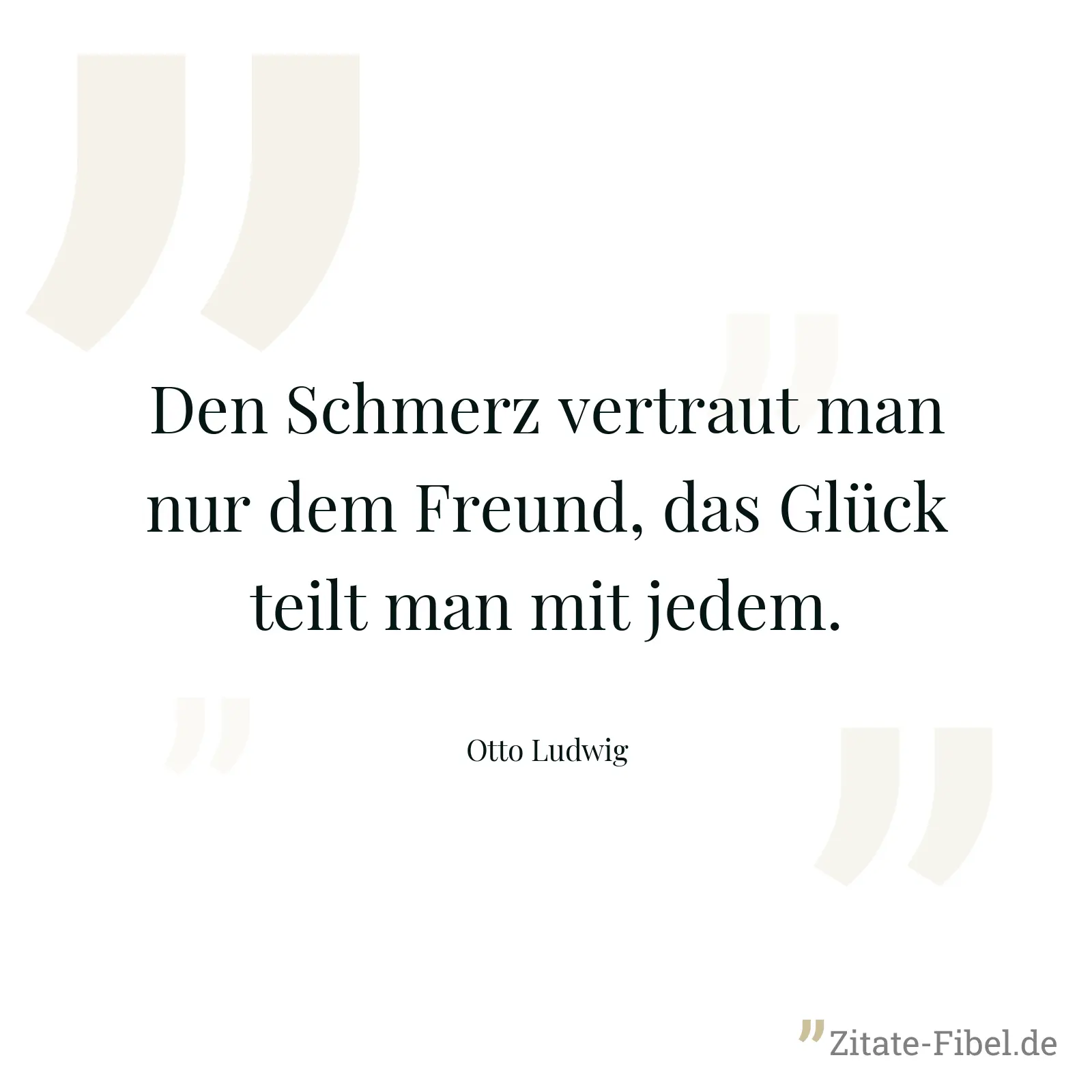 Den Schmerz vertraut man nur dem Freund, das Glück teilt man mit jedem. - Otto Ludwig
