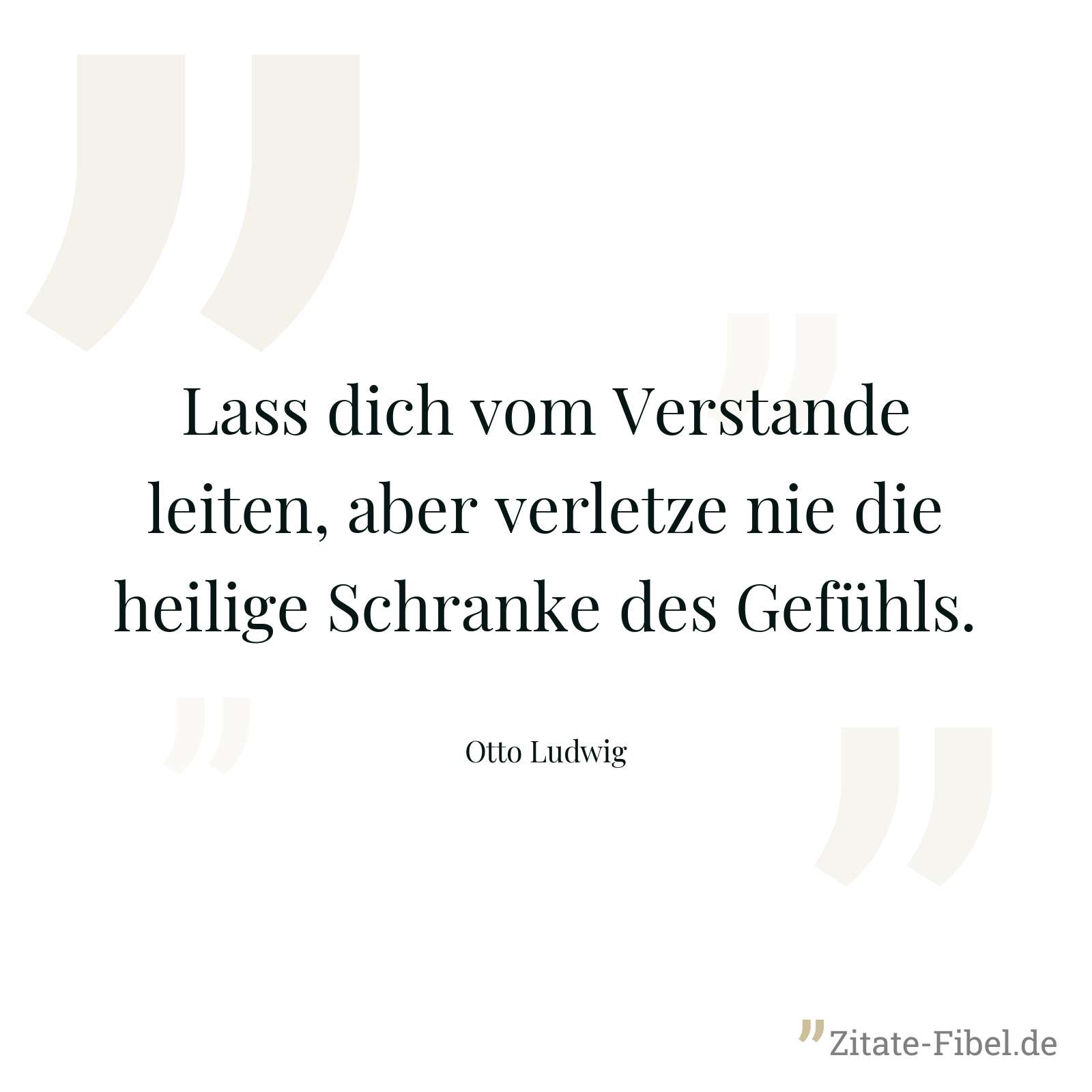 Lass dich vom Verstande leiten, aber verletze nie die heilige Schranke des Gefühls. - Otto Ludwig