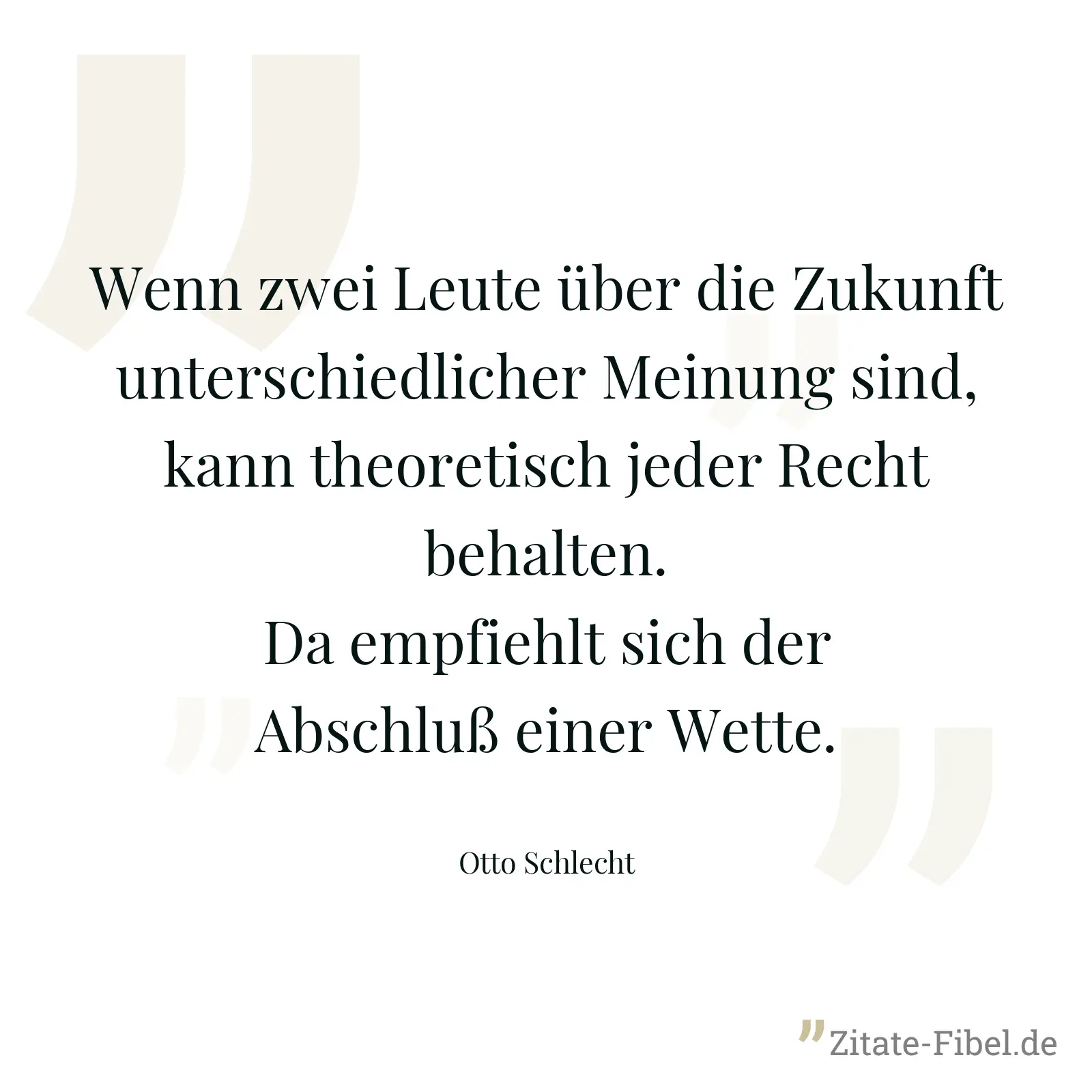 Wenn zwei Leute über die Zukunft unterschiedlicher Meinung sind, kann theoretisch jeder Recht behalten. Da empfiehlt sich der Abschluß einer Wette. - Otto Schlecht