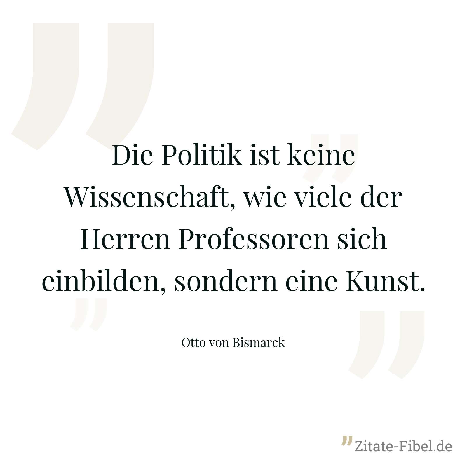 Die Politik ist keine Wissenschaft, wie viele der Herren Professoren sich einbilden, sondern eine Kunst. - Otto von Bismarck