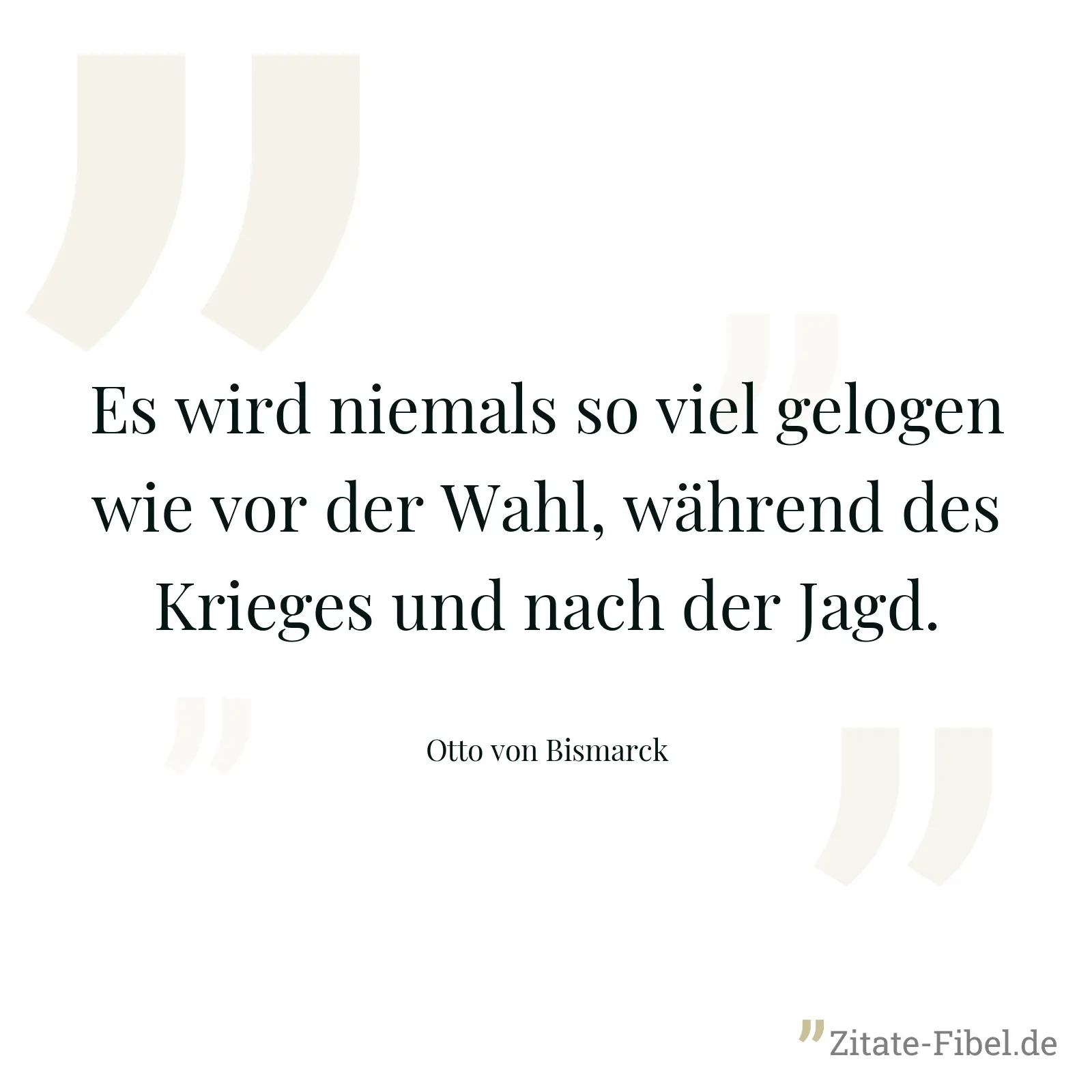 Es wird niemals so viel gelogen wie vor der Wahl, während des Krieges und nach der Jagd. - Otto von Bismarck