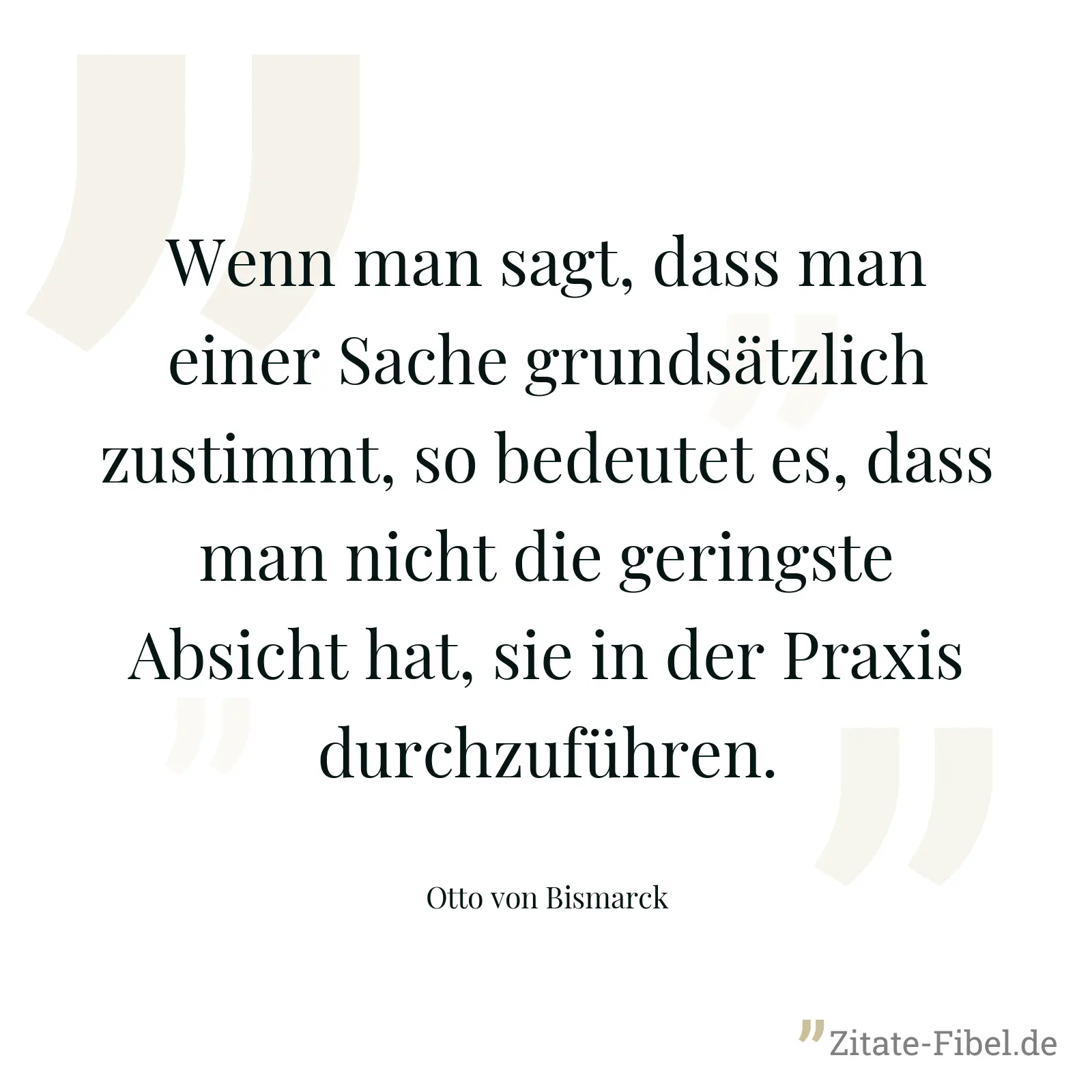 Wenn man sagt, dass man einer Sache grundsätzlich zustimmt, so bedeutet es, dass man nicht die geringste Absicht hat, sie in der Praxis durchzuführen. - Otto von Bismarck