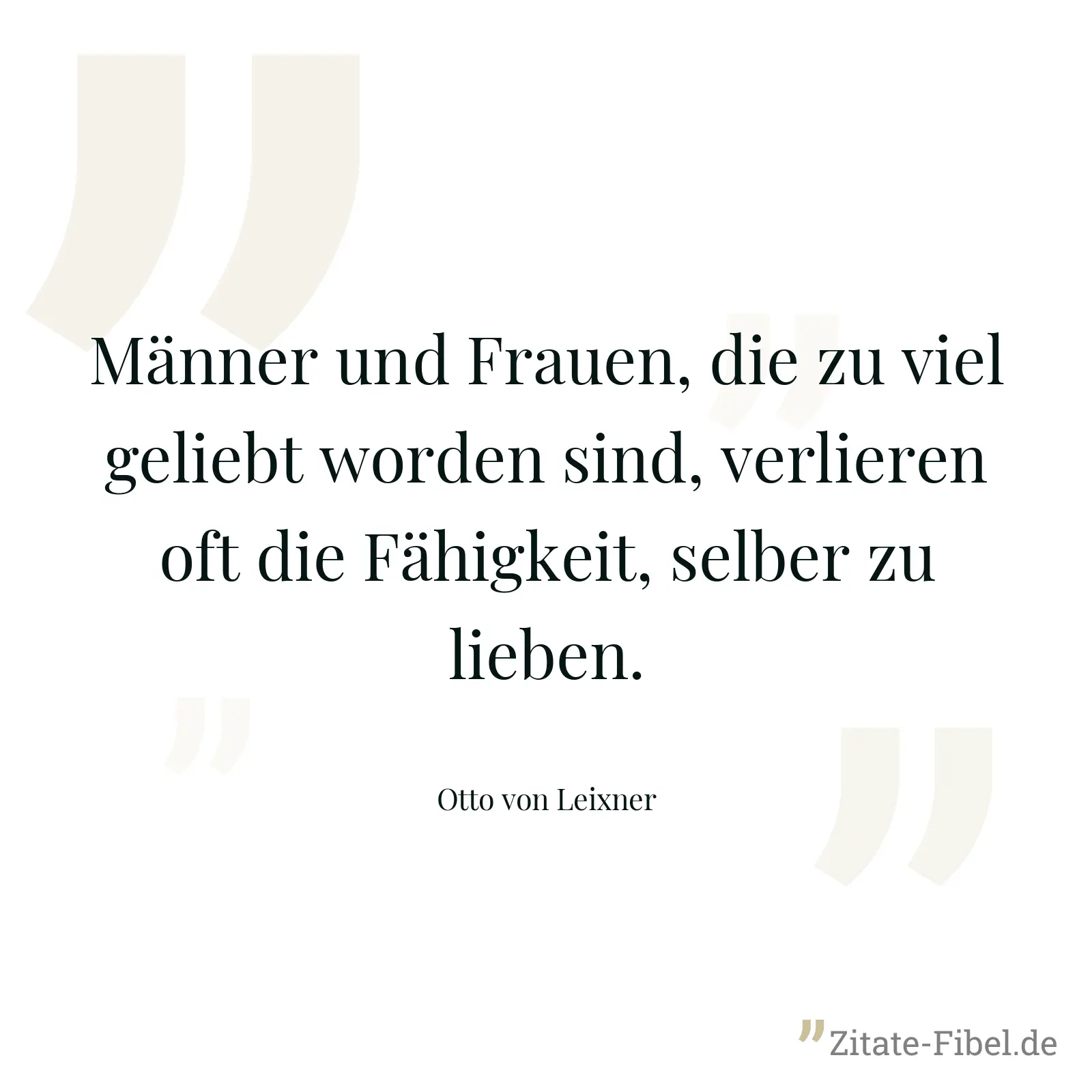 Männer und Frauen, die zu viel geliebt worden sind, verlieren oft die Fähigkeit, selber zu lieben. - Otto von Leixner
