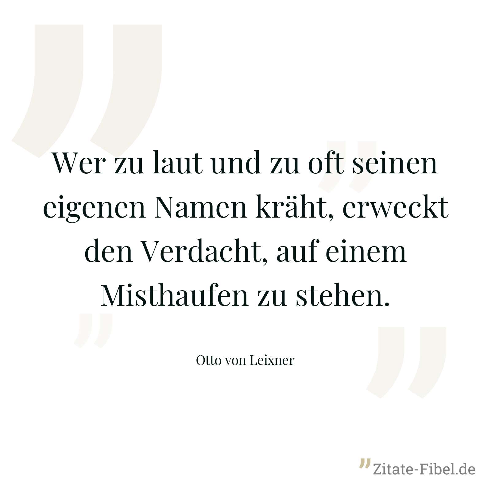 Wer zu laut und zu oft seinen eigenen Namen kräht, erweckt den Verdacht, auf einem Misthaufen zu stehen. - Otto von Leixner