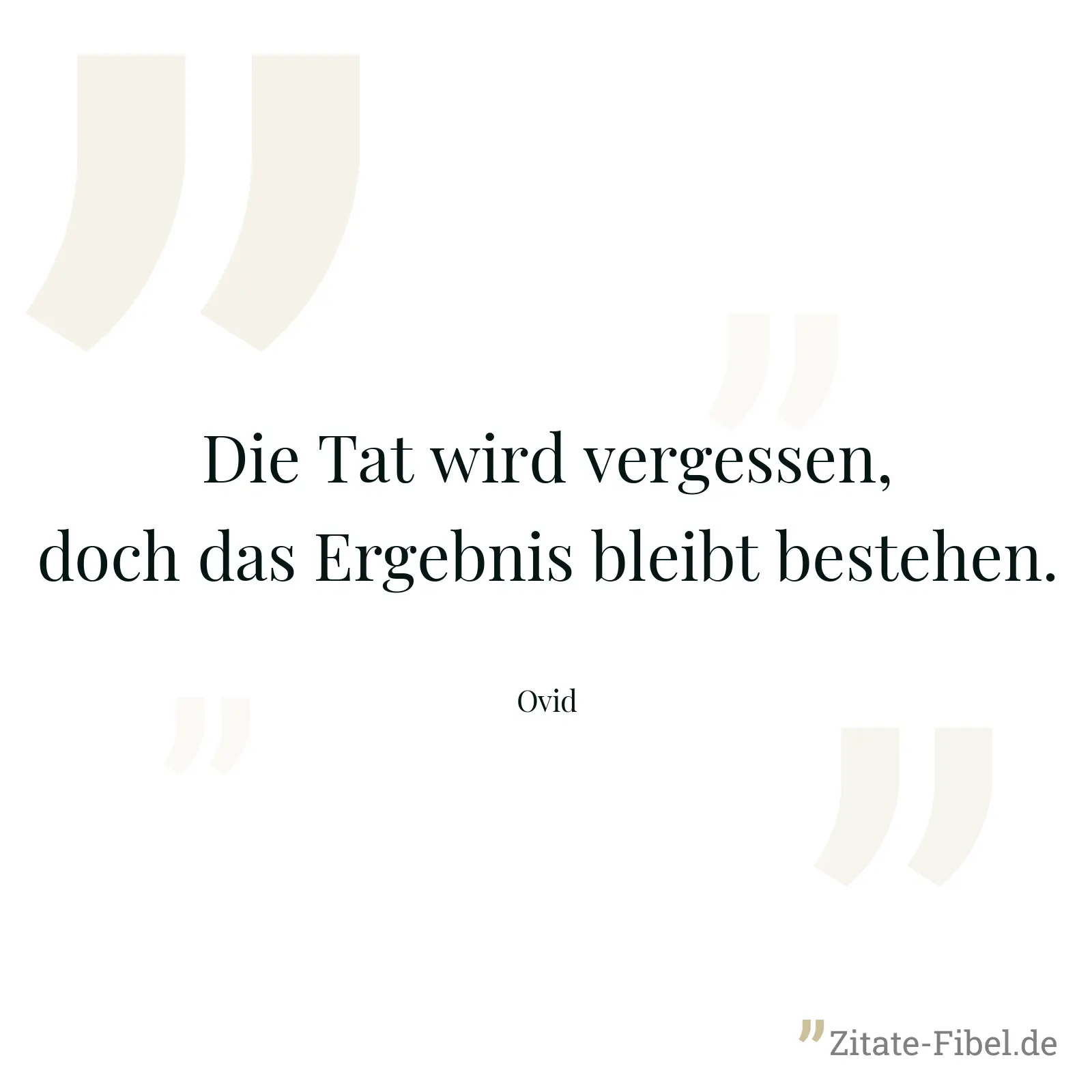 Die Tat wird vergessen, doch das Ergebnis bleibt bestehen. - Ovid