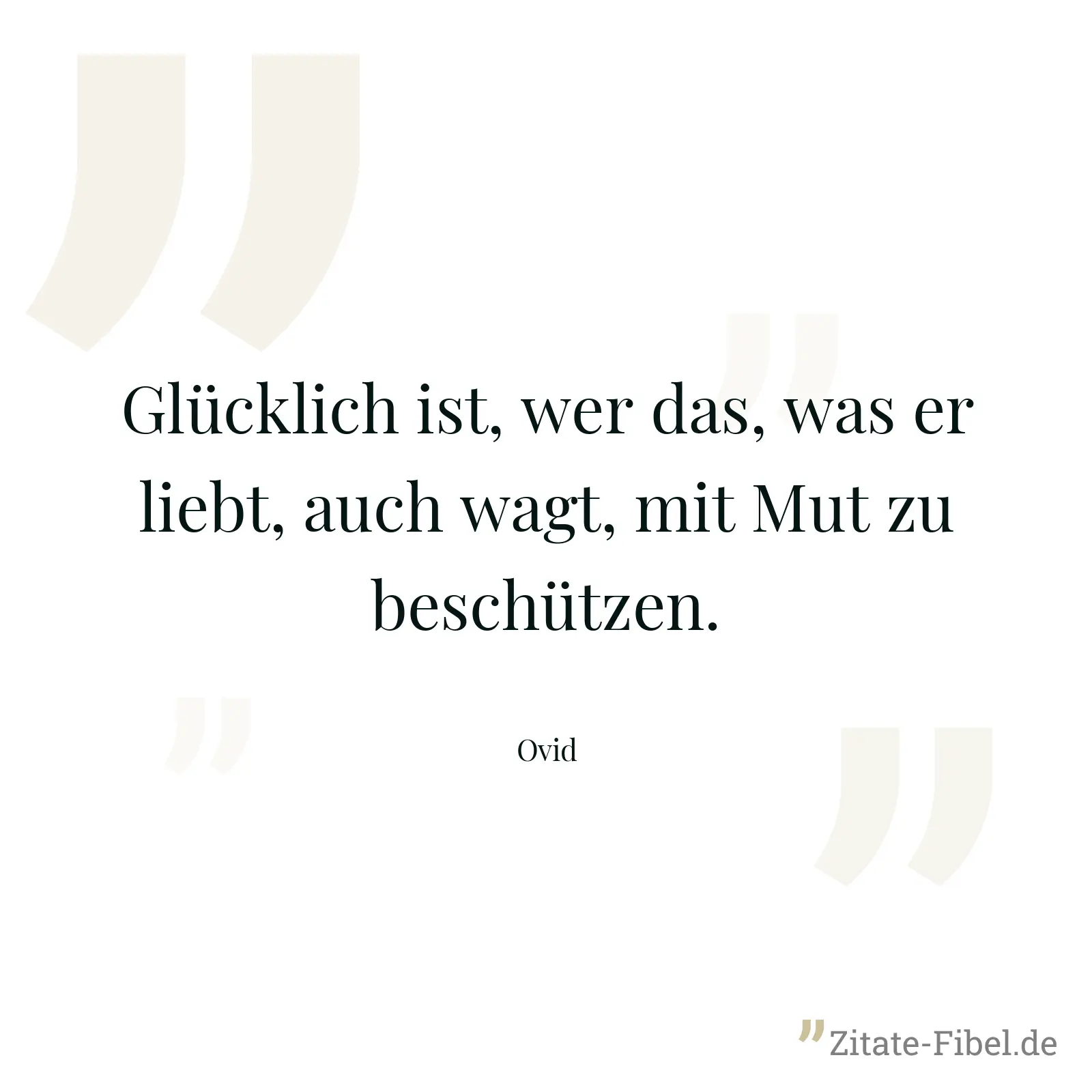 Glücklich ist, wer das, was er liebt, auch wagt, mit Mut zu beschützen. - Ovid