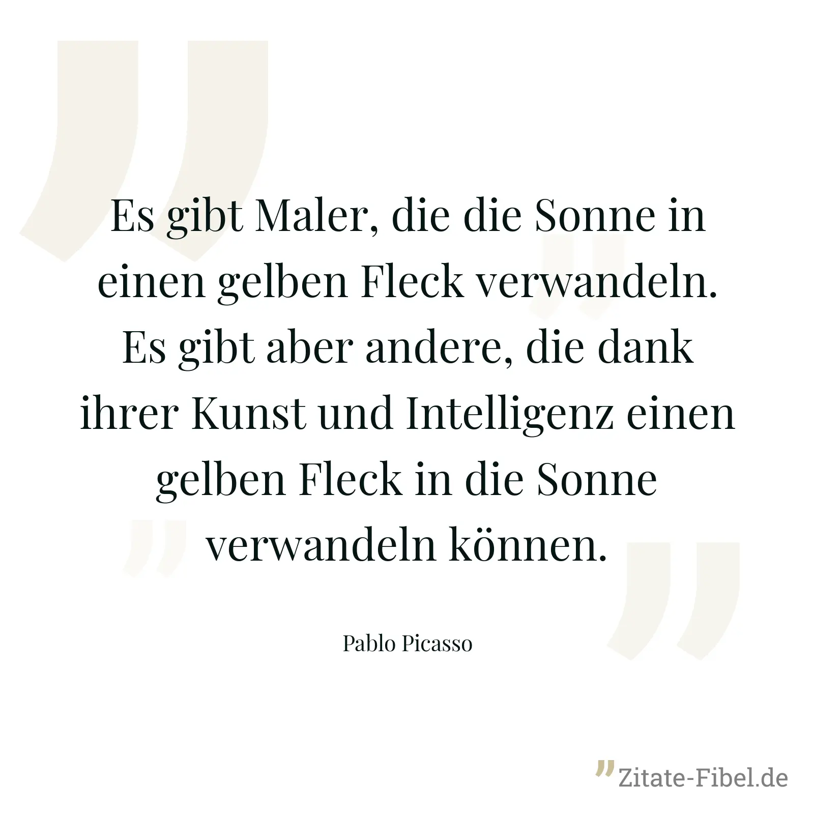 Es gibt Maler, die die Sonne in einen gelben Fleck verwandeln. Es gibt aber andere, die dank ihrer Kunst und Intelligenz einen gelben Fleck in die Sonne verwandeln können. - Pablo Picasso