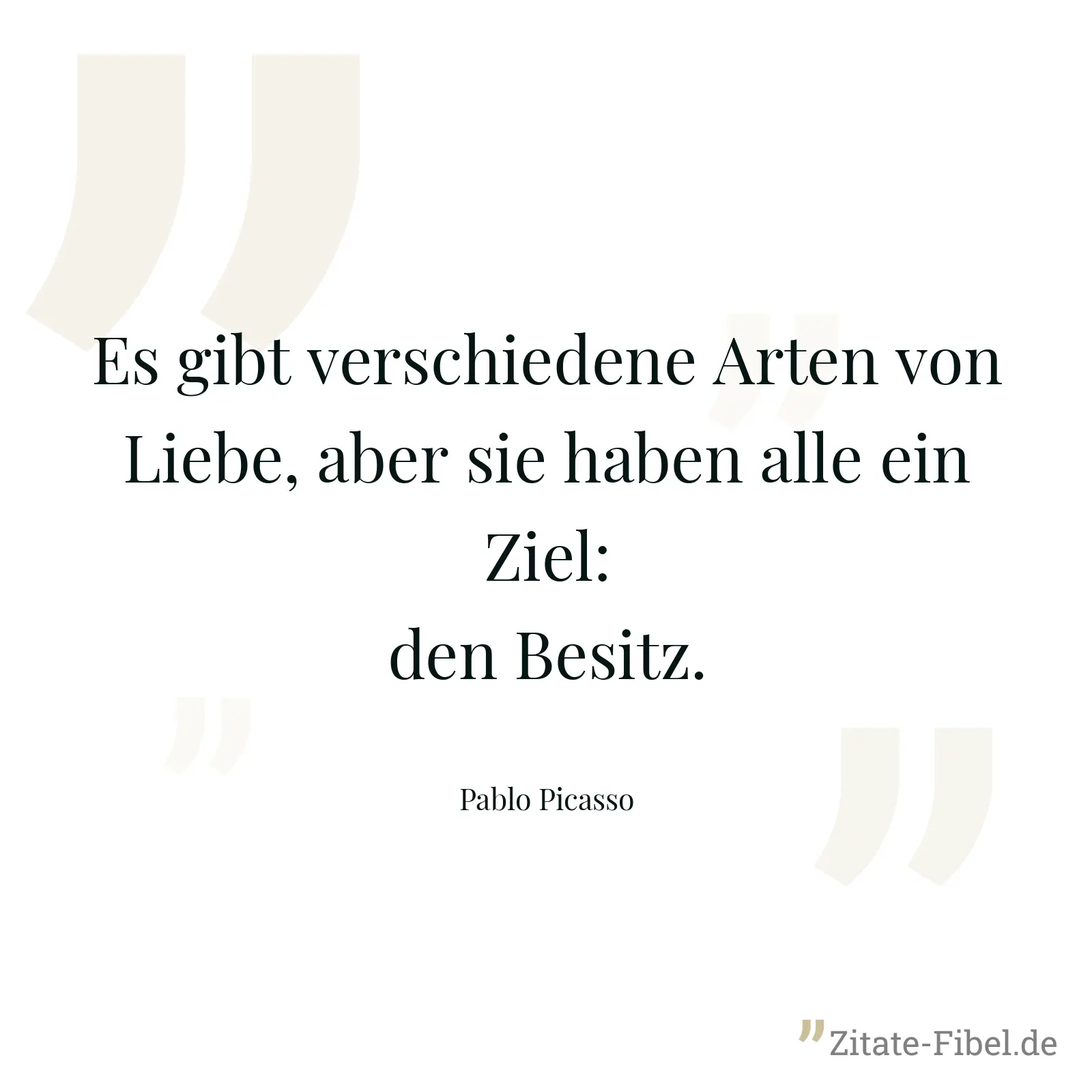 Es gibt verschiedene Arten von Liebe, aber sie haben alle ein Ziel: den Besitz. - Pablo Picasso
