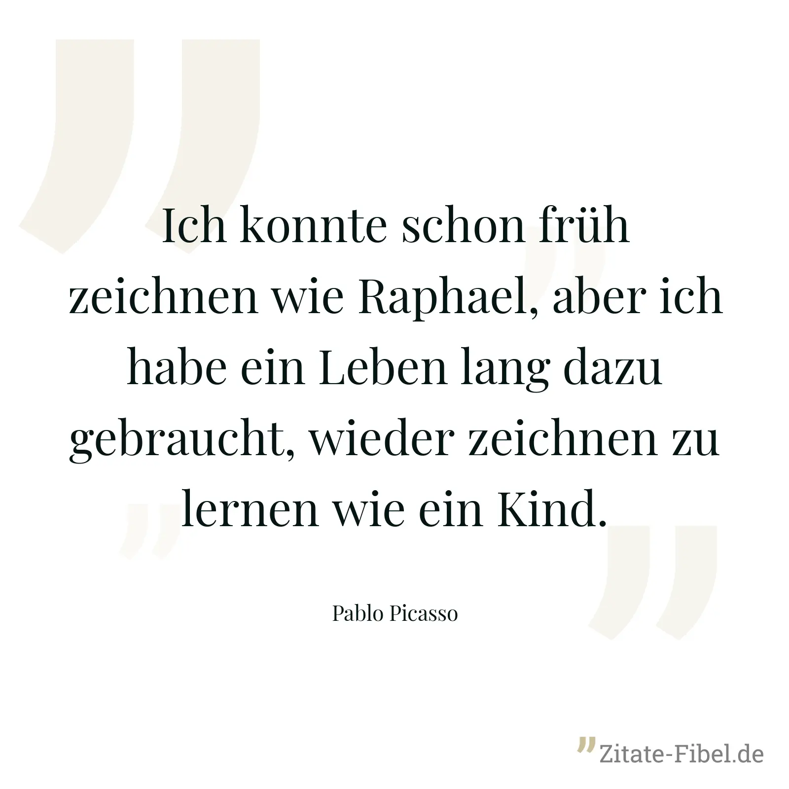 Ich konnte schon früh zeichnen wie Raphael, aber ich habe ein Leben lang dazu gebraucht, wieder zeichnen zu lernen wie ein Kind. - Pablo Picasso