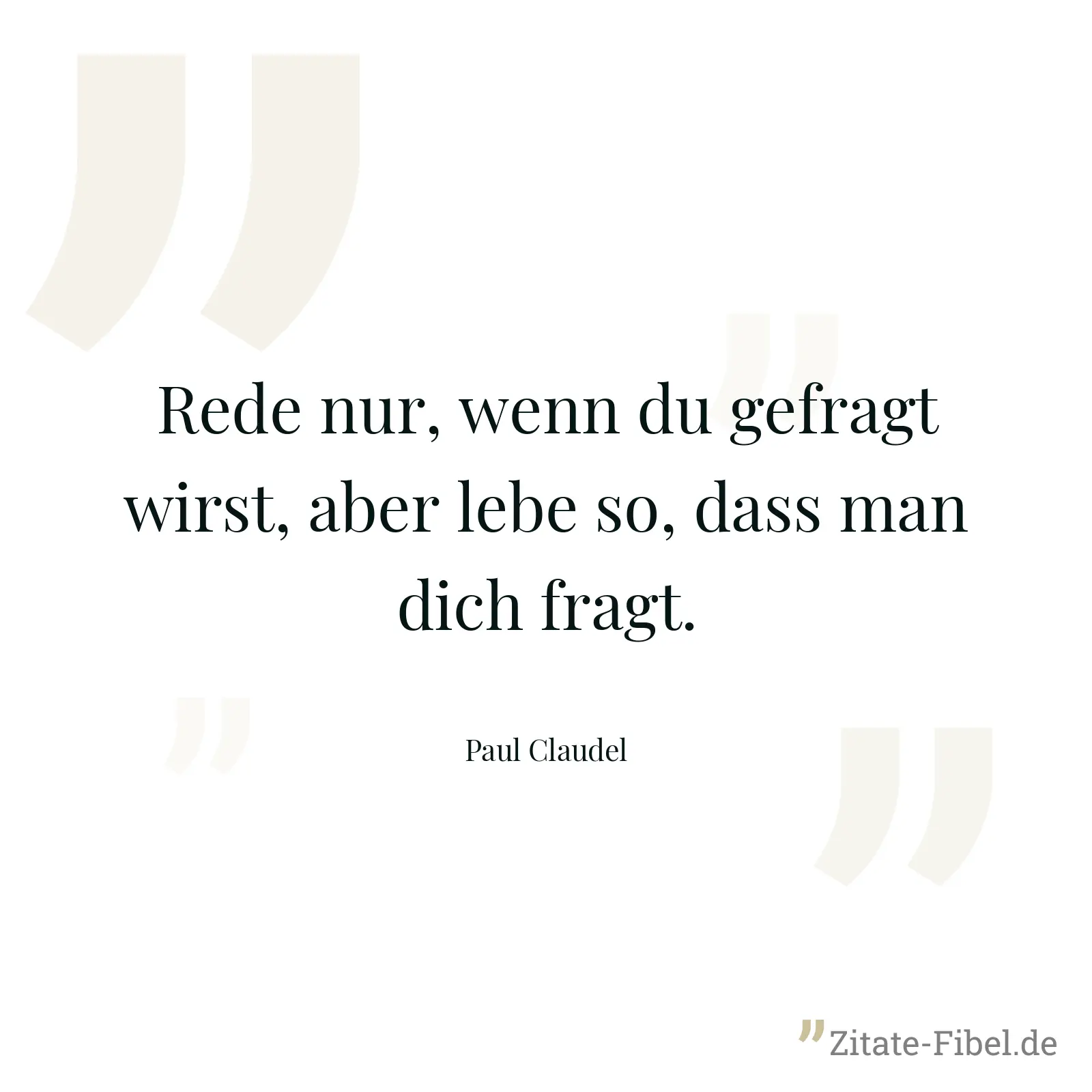Rede nur, wenn du gefragt wirst, aber lebe so, dass man dich fragt. - Paul Claudel