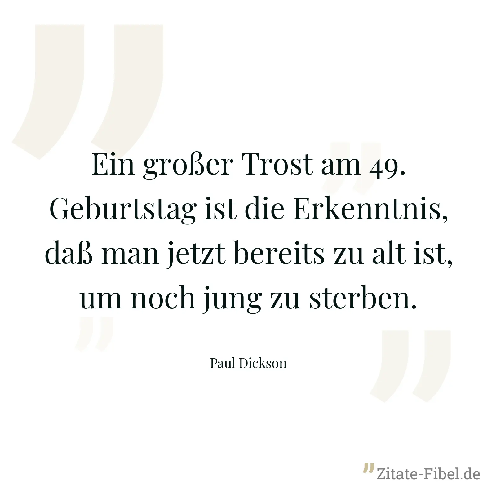 Ein großer Trost am 49. Geburtstag ist die Erkenntnis, daß man jetzt bereits zu alt ist, um noch jung zu sterben. - Paul Dickson