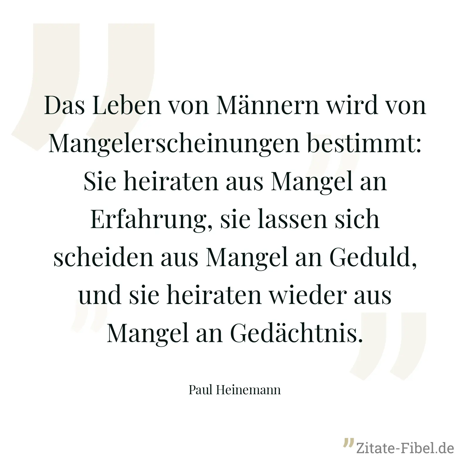 Das Leben von Männern wird von Mangelerscheinungen bestimmt: Sie heiraten aus Mangel an Erfahrung, sie lassen sich scheiden aus Mangel an Geduld, und sie heiraten wieder aus Mangel an Gedächtnis. - Paul Heinemann