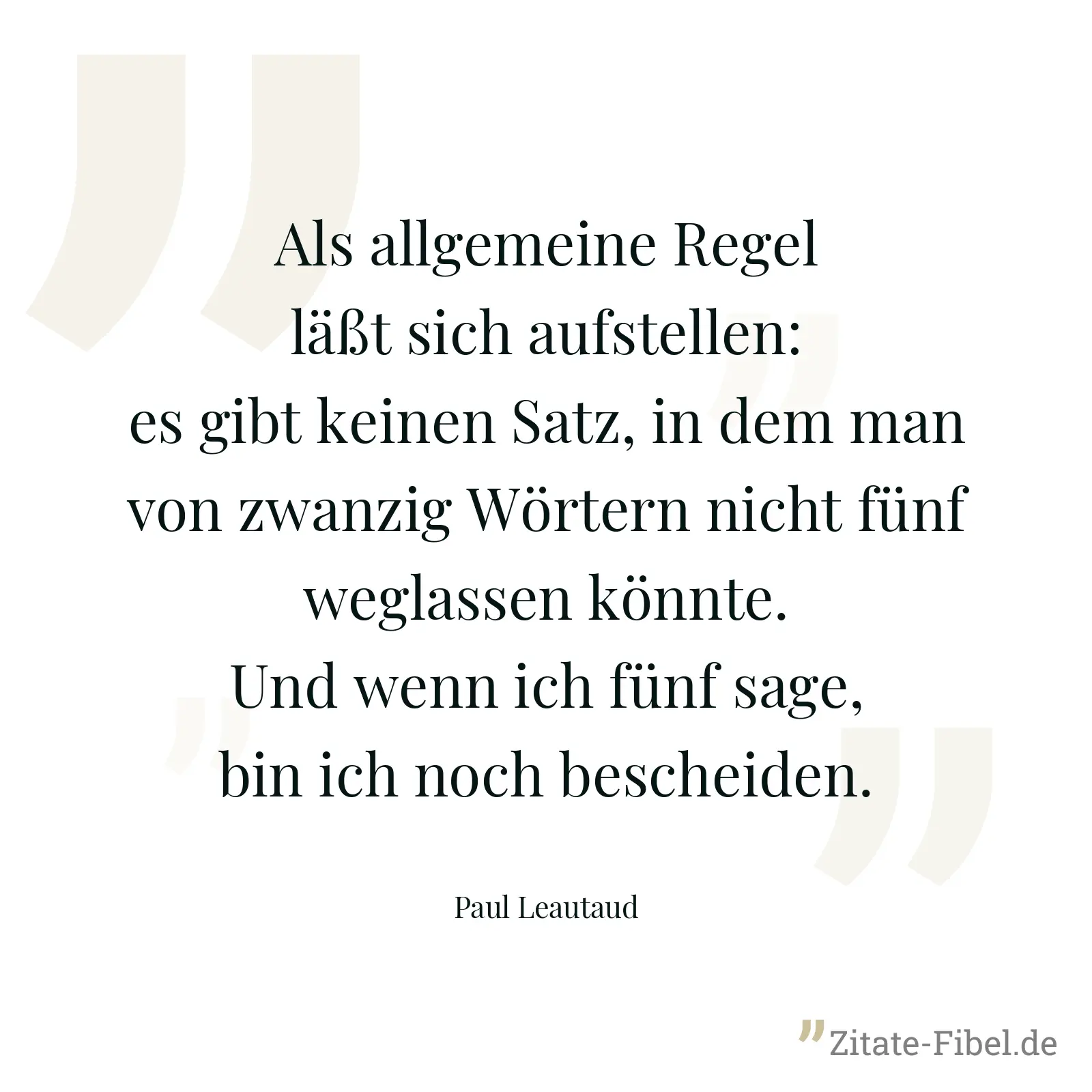 Als allgemeine Regel läßt sich aufstellen: es gibt keinen Satz, in dem man von zwanzig Wörtern nicht fünf weglassen könnte. Und wenn ich fünf sage, bin ich noch bescheiden. - Paul Leautaud