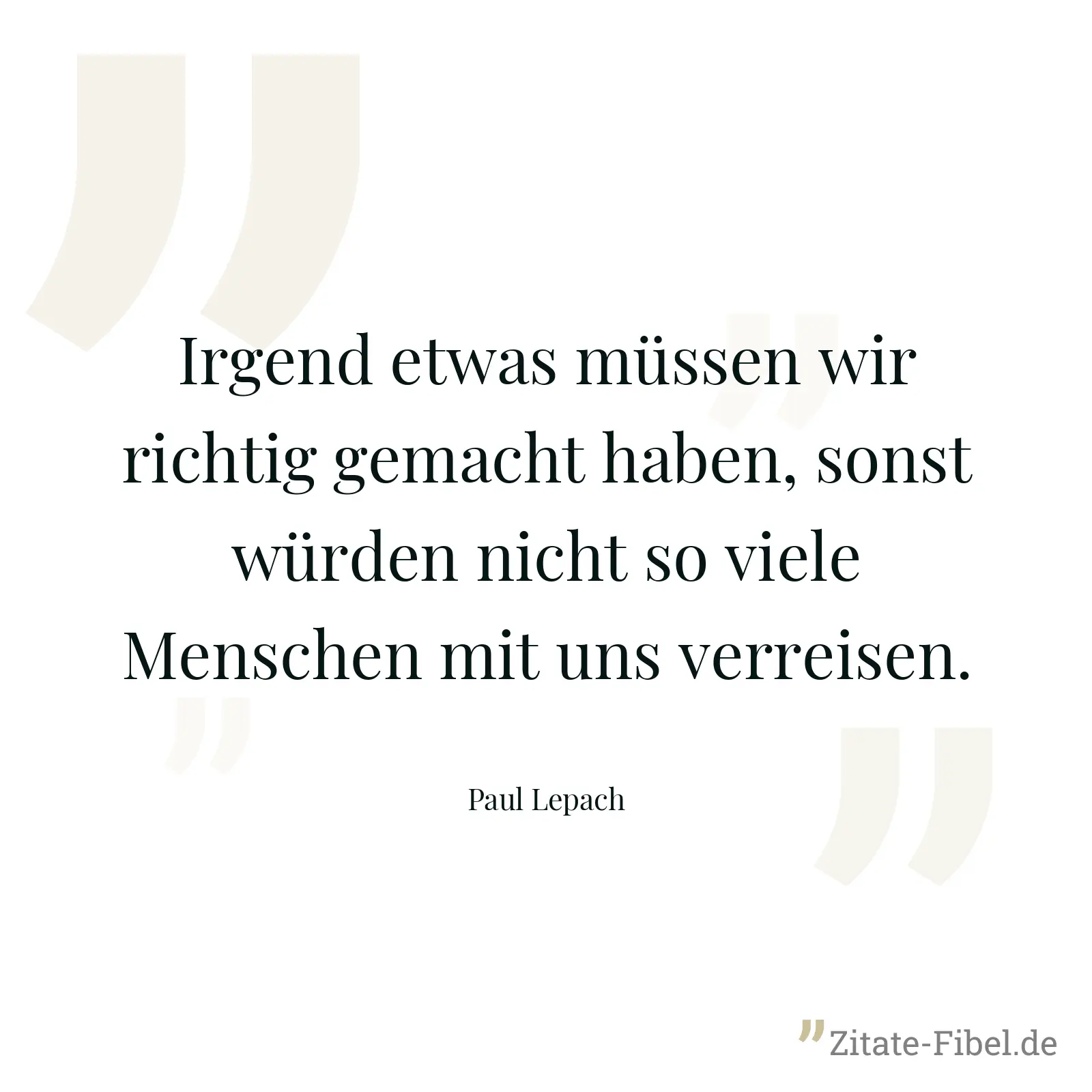 Irgend etwas müssen wir richtig gemacht haben, sonst würden nicht so viele Menschen mit uns verreisen. - Paul Lepach