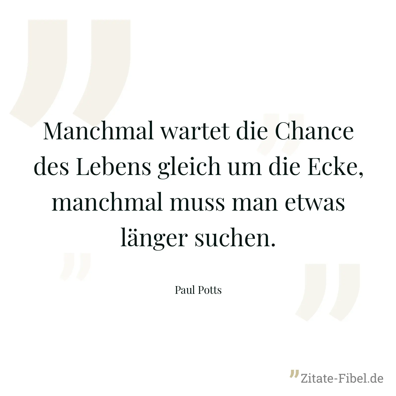 Manchmal wartet die Chance des Lebens gleich um die Ecke, manchmal muss man etwas länger suchen. - Paul Potts