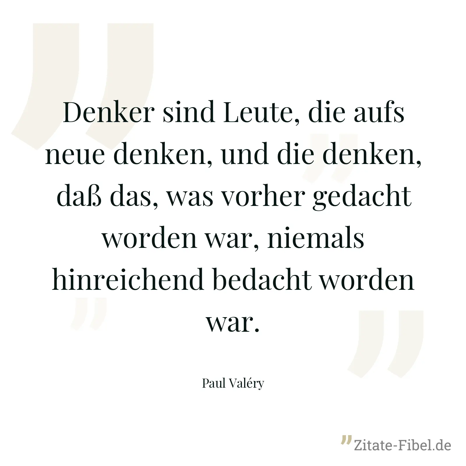 Denker sind Leute, die aufs neue denken, und die denken, daß das, was vorher gedacht worden war, niemals hinreichend bedacht worden war. - Paul Valéry