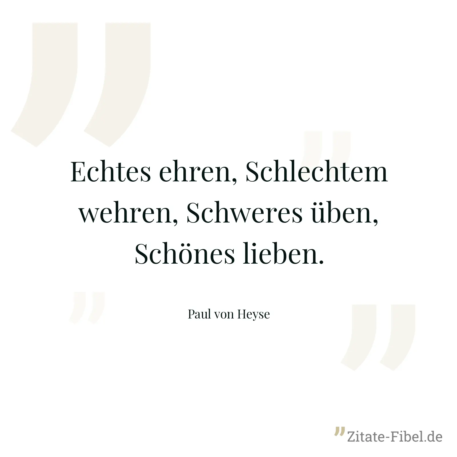Echtes ehren, Schlechtem wehren, Schweres üben, Schönes lieben. - Paul von Heyse