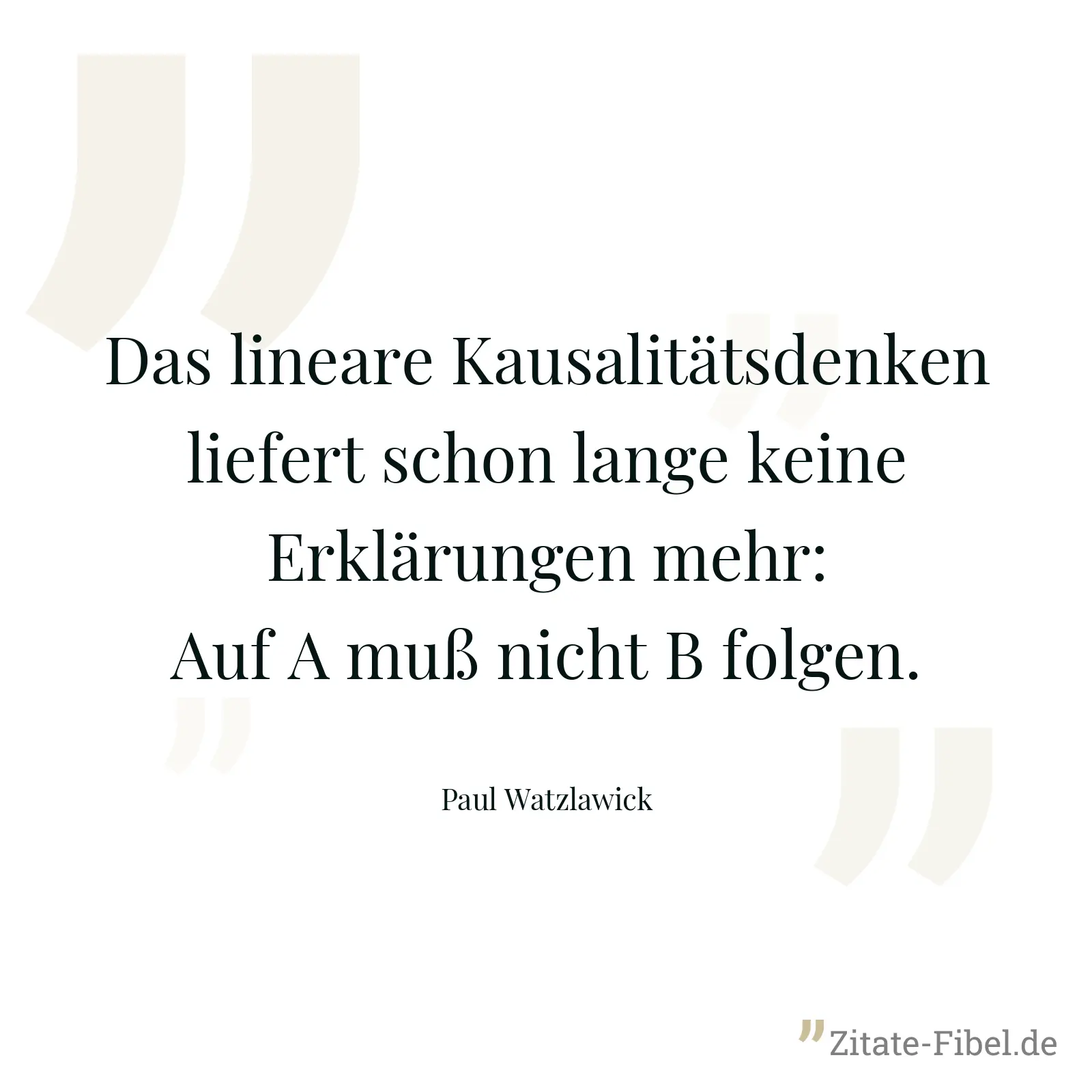 Das lineare Kausalitätsdenken liefert schon lange keine Erklärungen mehr: Auf A muß nicht B folgen. - Paul Watzlawick