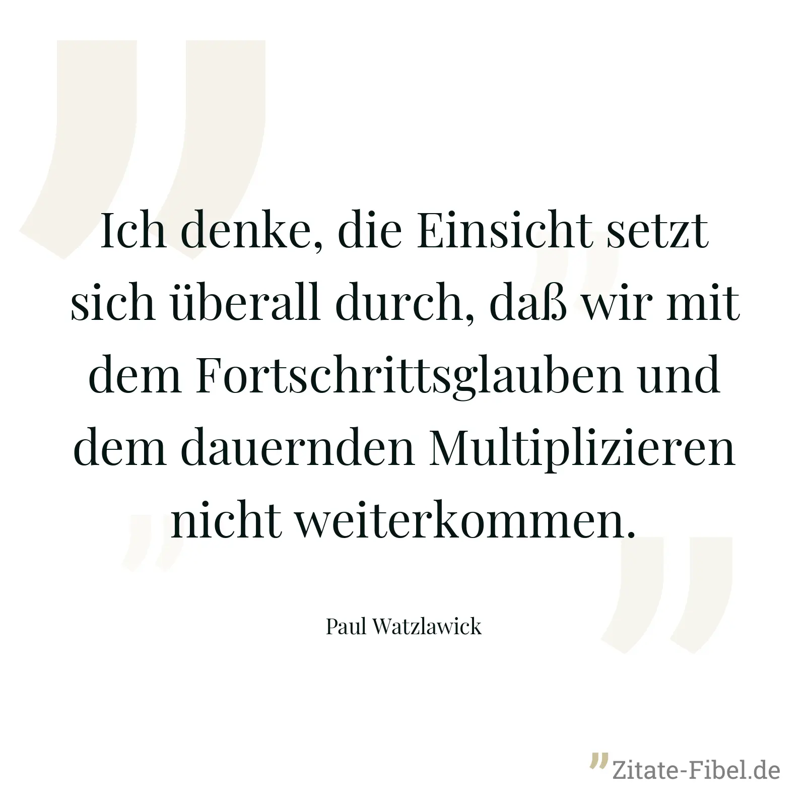 Ich denke, die Einsicht setzt sich überall durch, daß wir mit dem Fortschrittsglauben und dem dauernden Multiplizieren nicht weiterkommen. - Paul Watzlawick